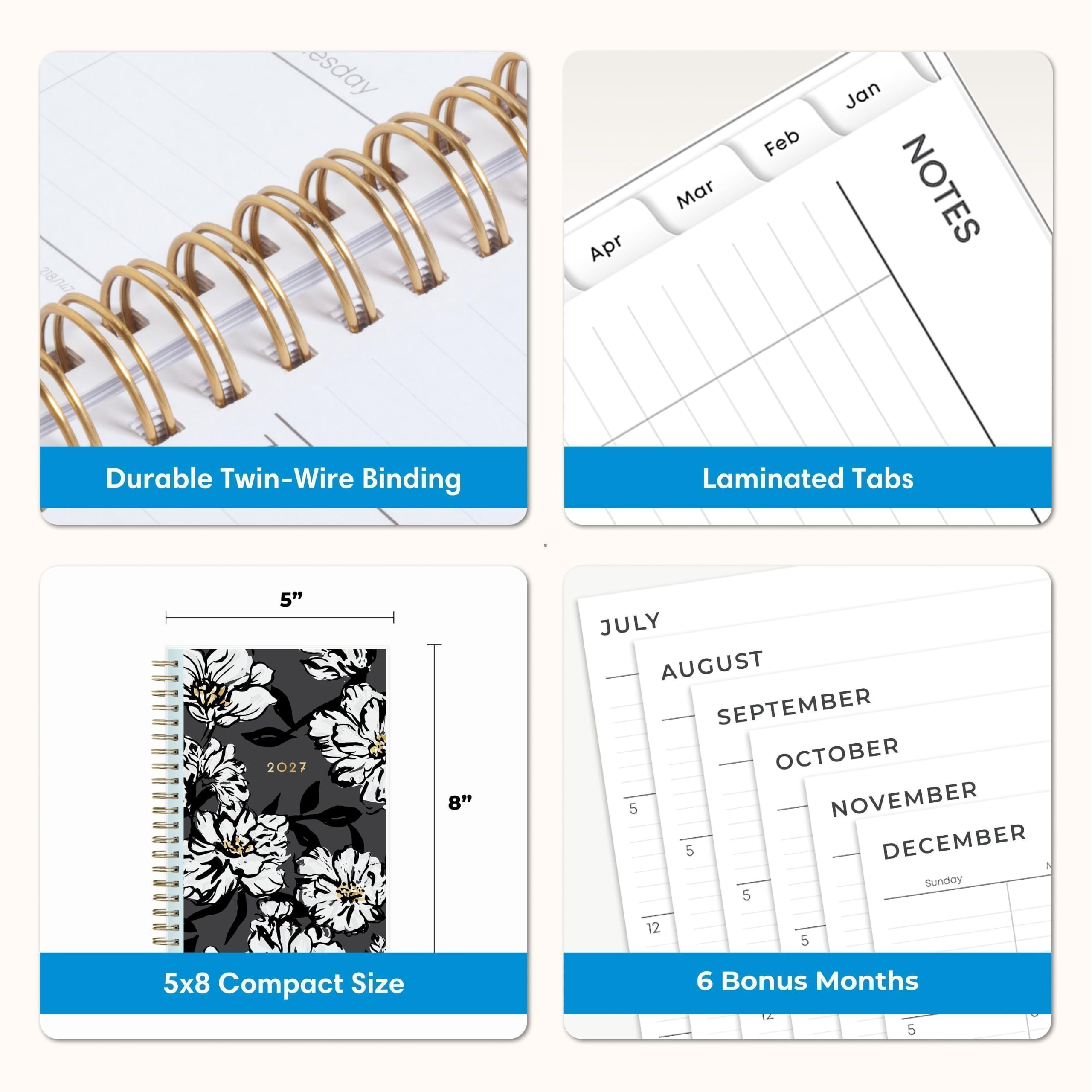 218/147

Tuesday
Apr
Mar
Feb
Jan
NOTES

Durable Twin-Wire Binding
Laminated Tabs
5" 2027
8"
JULY AUGUST SEPTEMBER OCTOBER 5 NOVEMBER 5 DECEMBER Sunday 5
12
5
5x8 Compact Size
6 Bonus Months