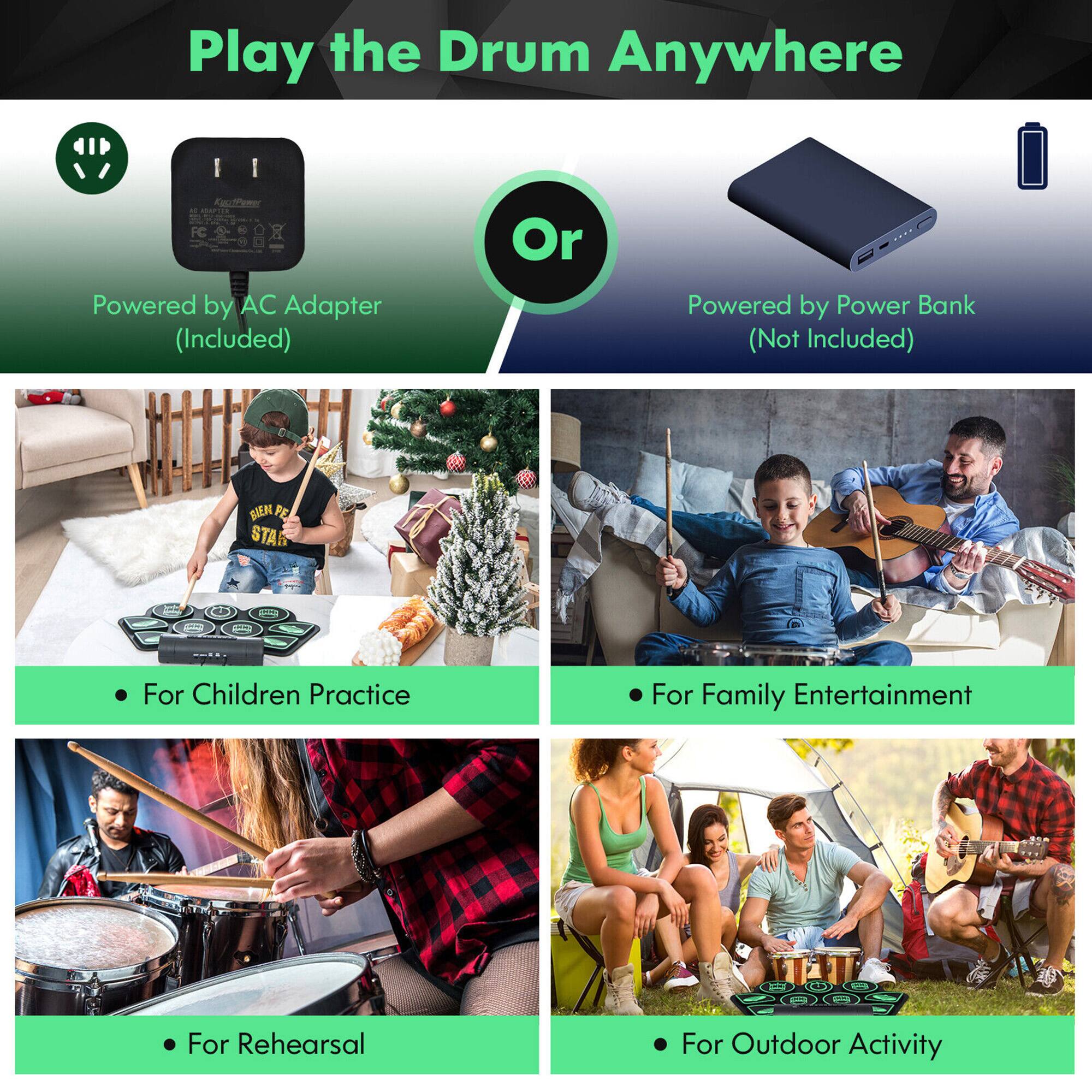 Play the Drum Anywhere

- Powered by AC Adapter (Included)
- Powered by Power Bank (Not Included)

- For Children Practice
- For Family Entertainment
- For Rehearsal
- For Outdoor Activity