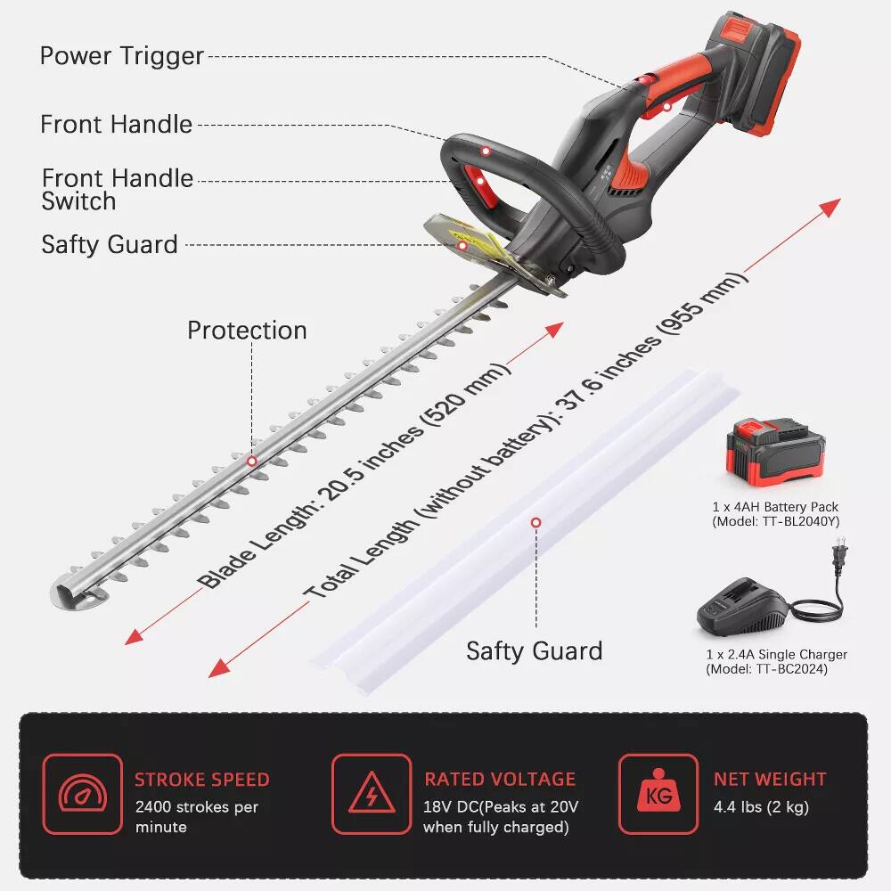 Here is the corrected and grouped text:

- **Power Trigger**
- **Front Handle**
- **Front Handle Switch**
- **Safety Guard**
- **Protection (955 mm)**
- **Blade Length (520 mm)**
- **Total Length (37.5 inches)**
- **Battery (without battery): 20 inches**
- **1 x 4AH Battery Pack (Model: TT-BL2040Y)**
- **1 x 2.4A Single Charger (Model: TT-BC2024)**
- **Stroke Speed: 2400 strokes per minute**
- **Rated Voltage: 18V DC (Peaks at 20V when fully charged)**
- **Net Weight: 4.4 lbs (2 kg)**