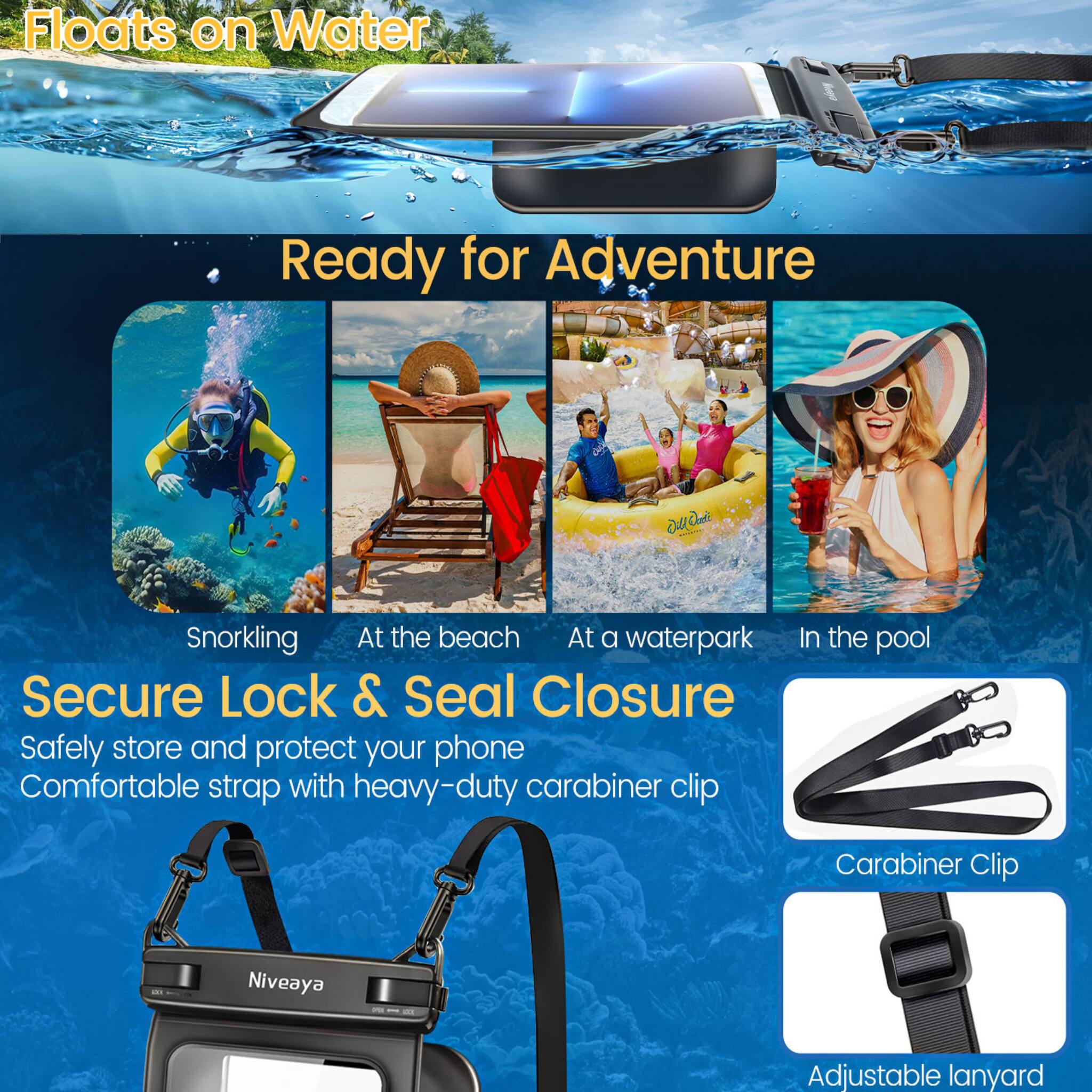 Floats on Water  
Ready for Adventure  

Snorkeling  
At the beach  
At a waterpark  
In the pool  

Secure Lock & Seal Closure  
Safely store and protect your phone  
Comfortable strap with heavy-duty carabiner clip  

Carabiner Clip  
Adjustable lanyard  

Niveaya