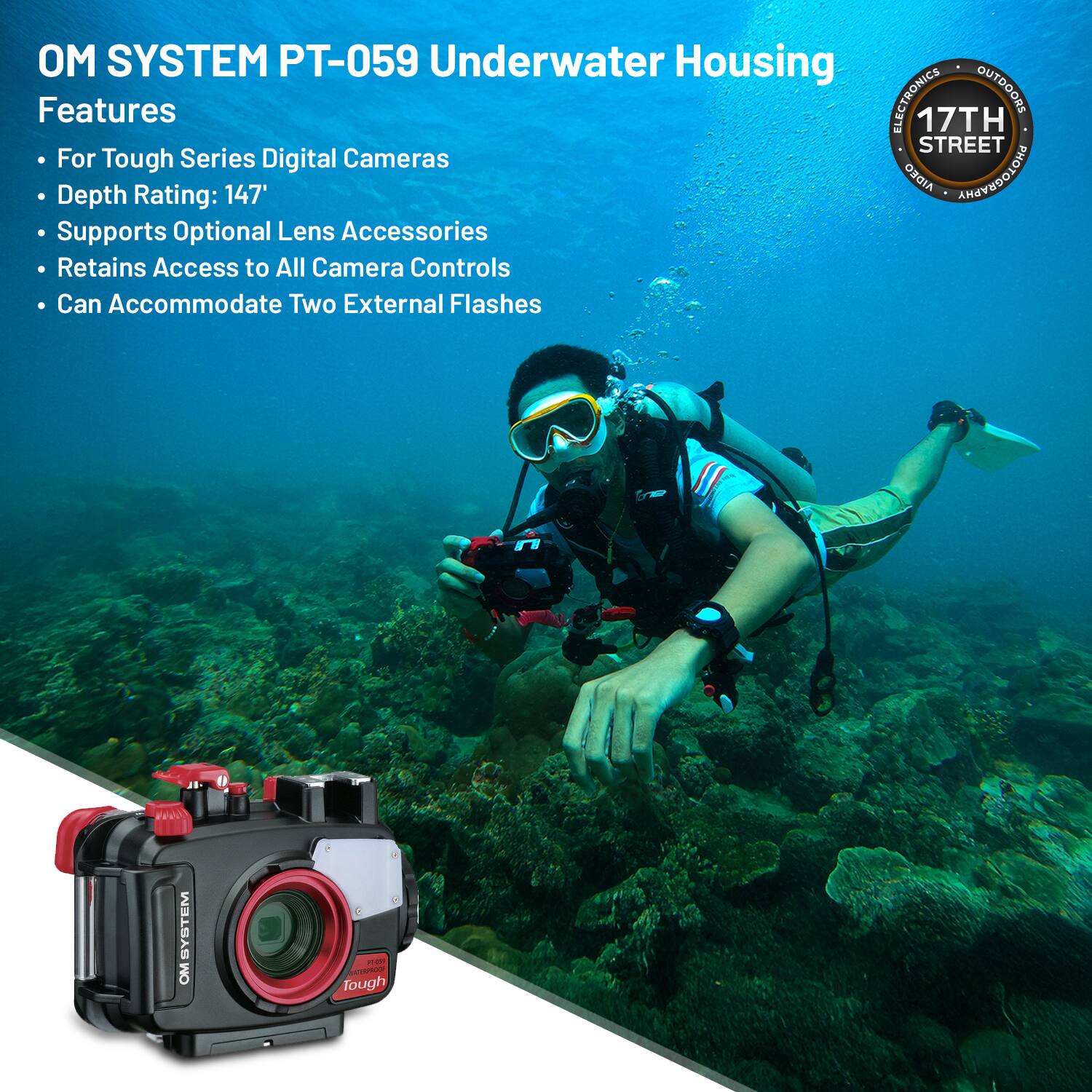 OM SYSTEM PT-059 Underwater Housing

Features
- For Tough Series Digital Cameras
- Depth Rating: 147'
- Supports Optional Lens Accessories
- Retains Access to All Camera Controls
- Can Accommodate Two External Flashes

17TH STREET