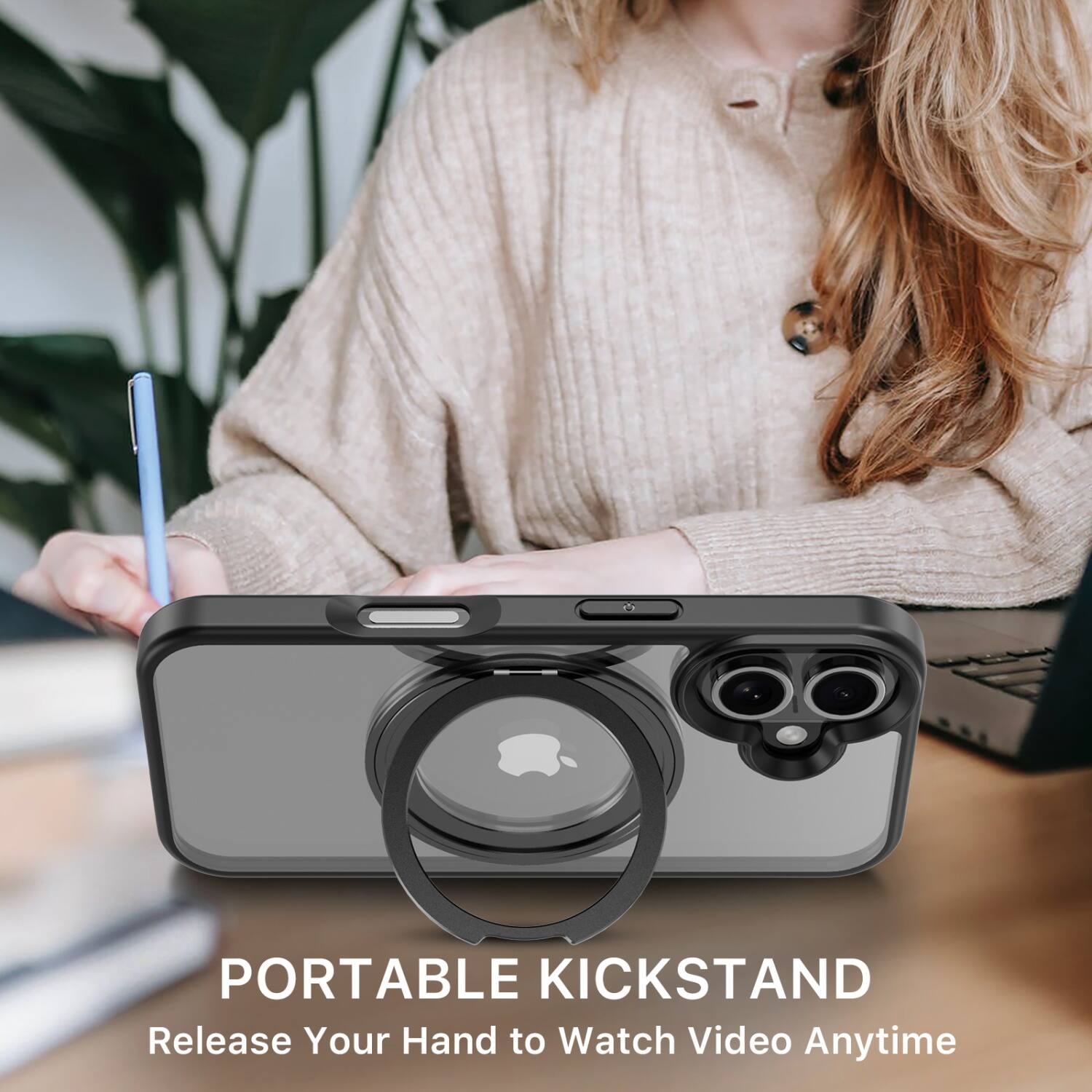 PORTABLE KICKSTAND  
Release Your Hand to Watch Video Anytime