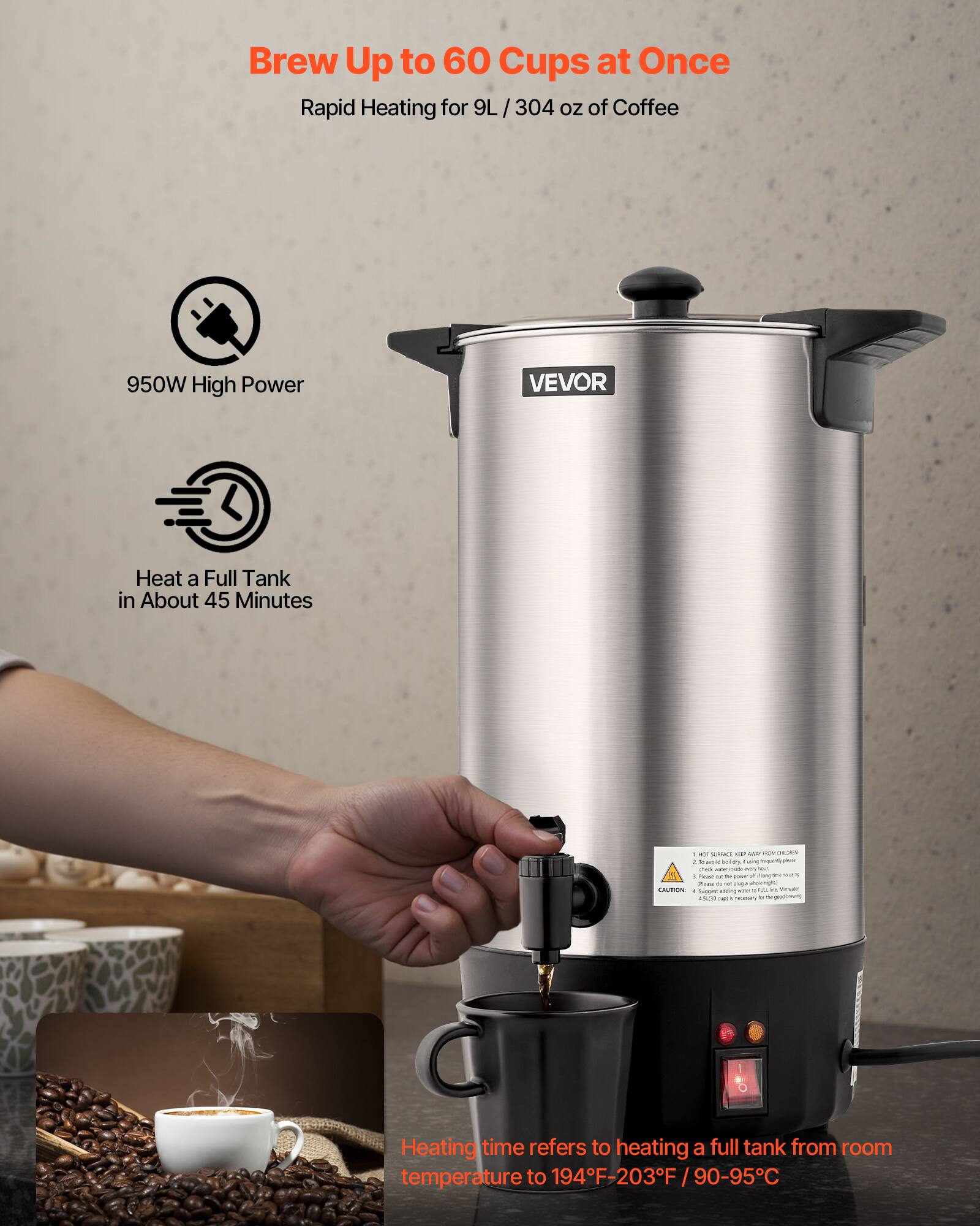 Brew Up to 60 Cups at Once  
Rapid Heating for 9L / 304 oz of Coffee  

950W High Power  

Heat a Full Tank in About 45 Minutes  

Heating time refers to heating a full tank from room temperature to 194°F-203°F / 90-95°C