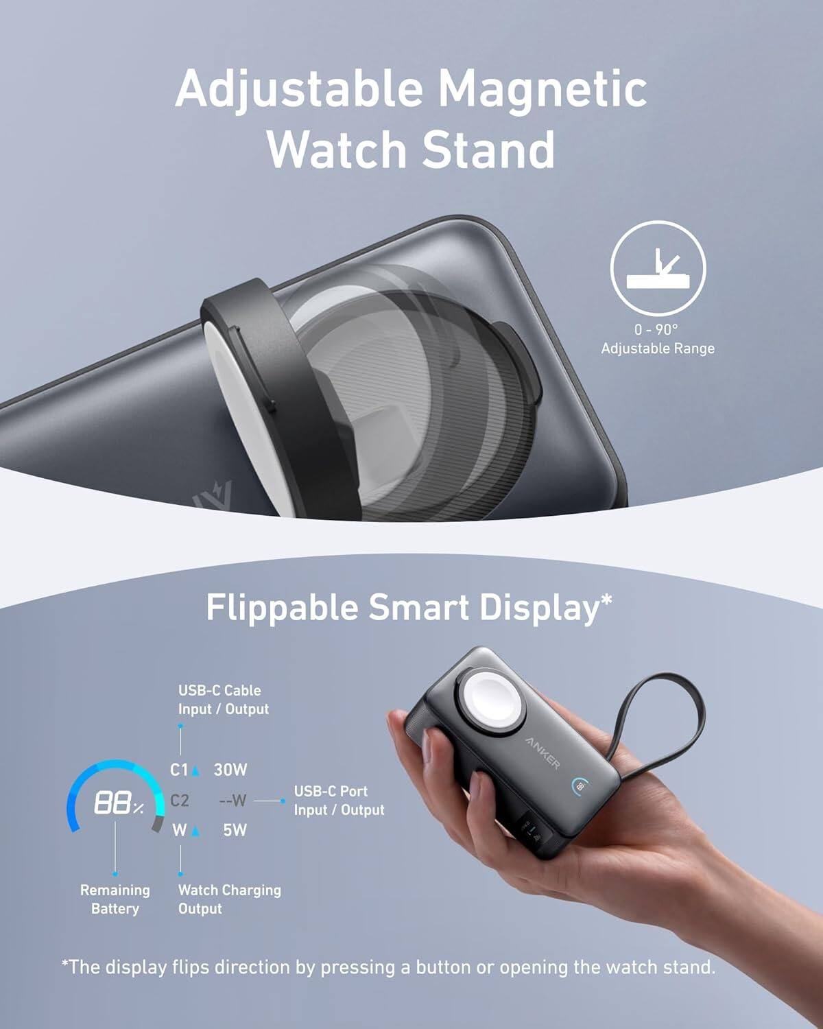 Adjustable Magnetic Watch Stand

- Adjustable Range: 0 - 90°

Flippable Smart Display*

- USB-C Cable Input / Output
- C1: 30W
- C2: --W
- USB-C Port Input / Output
- Remaining Battery
- Watch Charging Output
- 5W

*The display flips direction by pressing a button or opening the watch stand.
