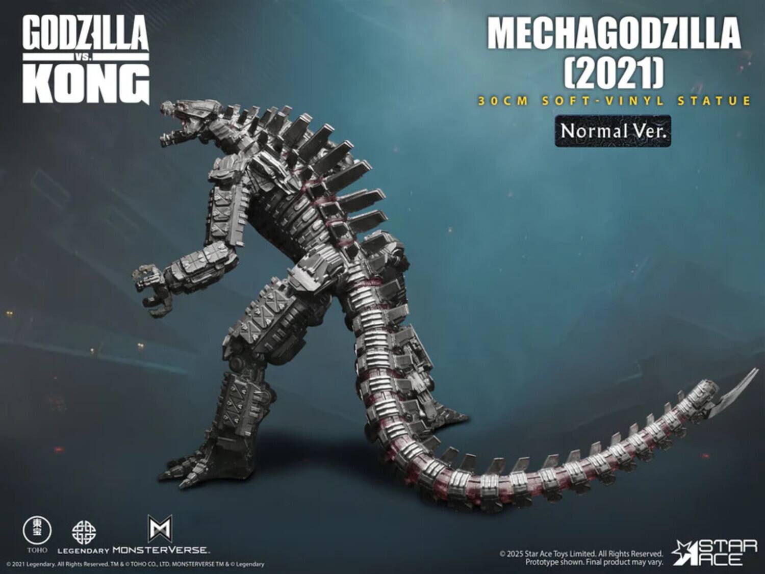 GODZILLA vs. KONG  
MECHAGODZILLA (2021) 30CM SOFT-VINYL STATUE Normal Ver.  
M TOHO LEGENDARY MONSTERVERSE.  
© 2021 Legendary. All Rights Reserved. TM & TOHO CO., LTD. MONSTERVERSE TM & O Legendary  
© 2025 Star Ace Toys Limited. All Rights Reserved. Prototype shown. Final product may vary.  
STAR ACE