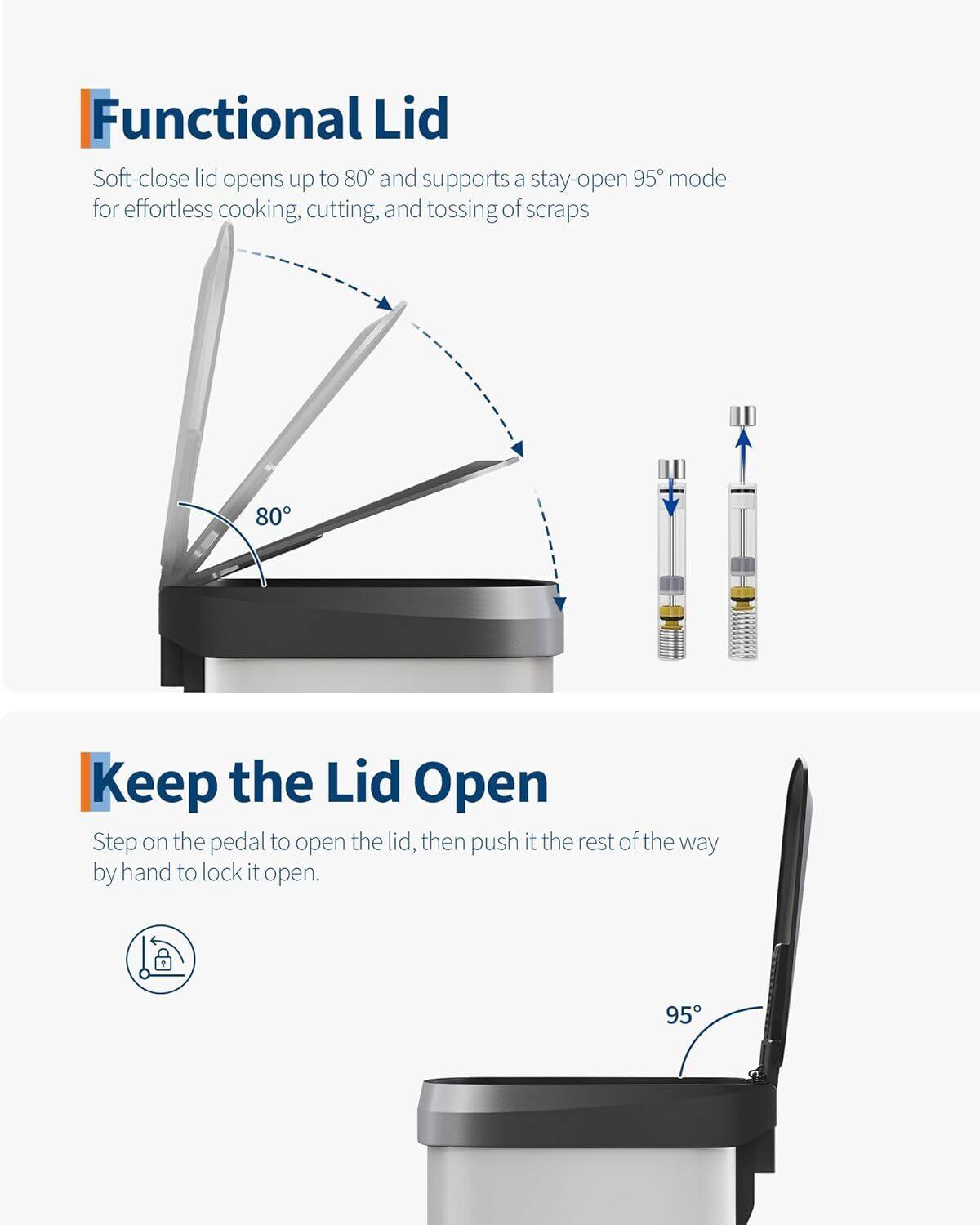 Functional Lid  
Soft-close lid opens up to 80° and supports a stay-open 95° mode for effortless cooking, cutting, and tossing of scraps  

Keep the Lid Open  
Step on the pedal to open the lid, then push it the rest of the way by hand to lock it open.