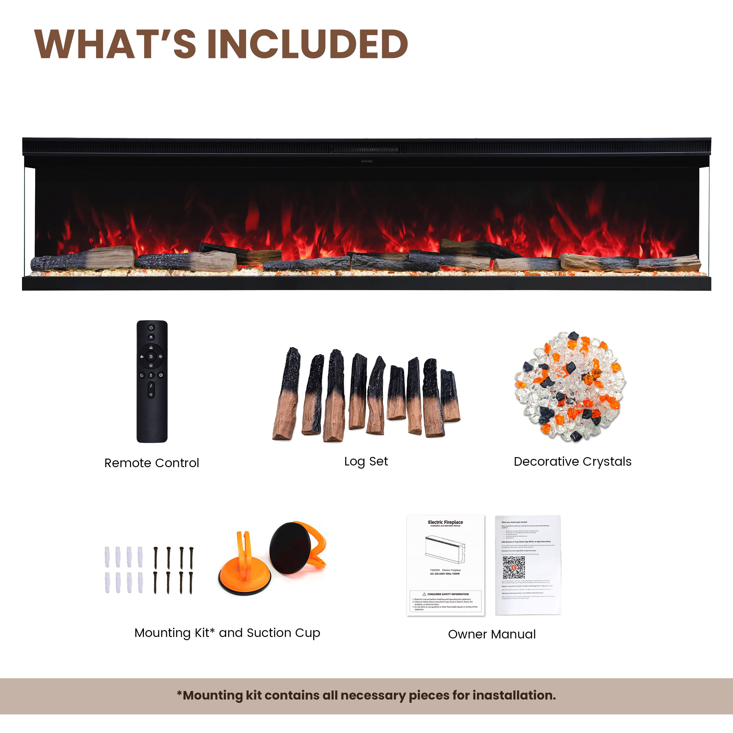 WHAT'S INCLUDED

- Remote Control
- Log Set
- Decorative Crystals
- Electric Fireplace

- Mounting Kit* and Suction Cup
- Owner Manual

*Mounting kit contains all necessary pieces for installation.