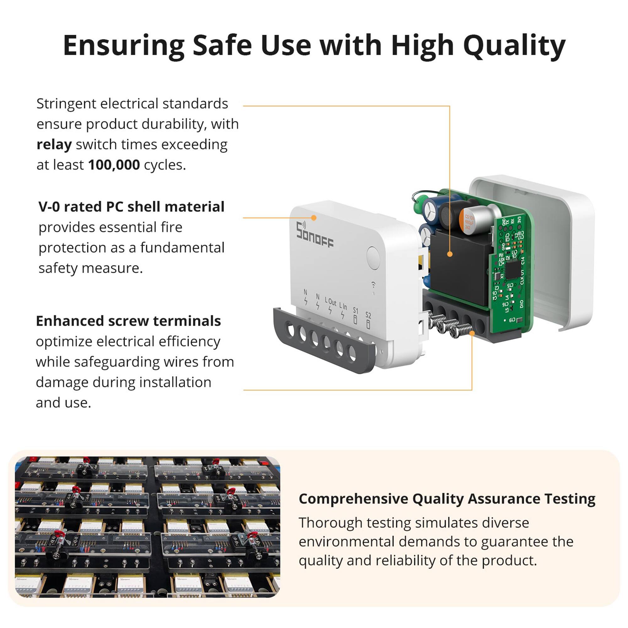 Ensuring Safe Use with High Quality

Stringent electrical standards ensure product durability, with relay switch times exceeding at least 100,000 cycles.

V-0 rated PC shell material provides essential fire protection as a fundamental safety measure.

Enhanced screw terminals optimize electrical efficiency while safeguarding wires from damage during installation and use.

Comprehensive Quality Assurance Testing

Thorough testing simulates diverse environmental demands to guarantee the quality and reliability of the product.