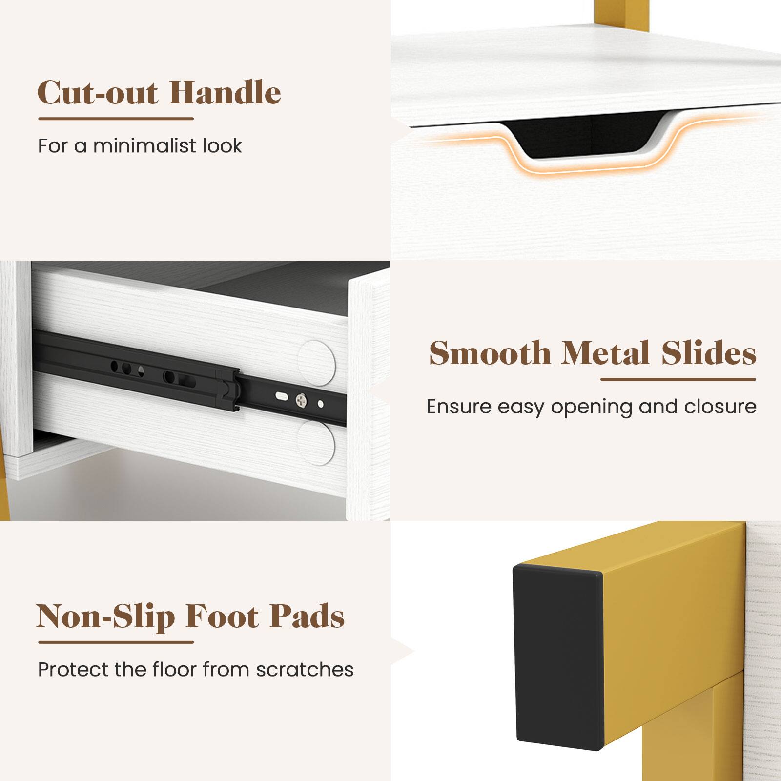 Cut-out Handle For a minimalist look
Smooth Metal Slides Ensure easy opening and closure
Non-Slip Foot Pads Protect the floor from scratches