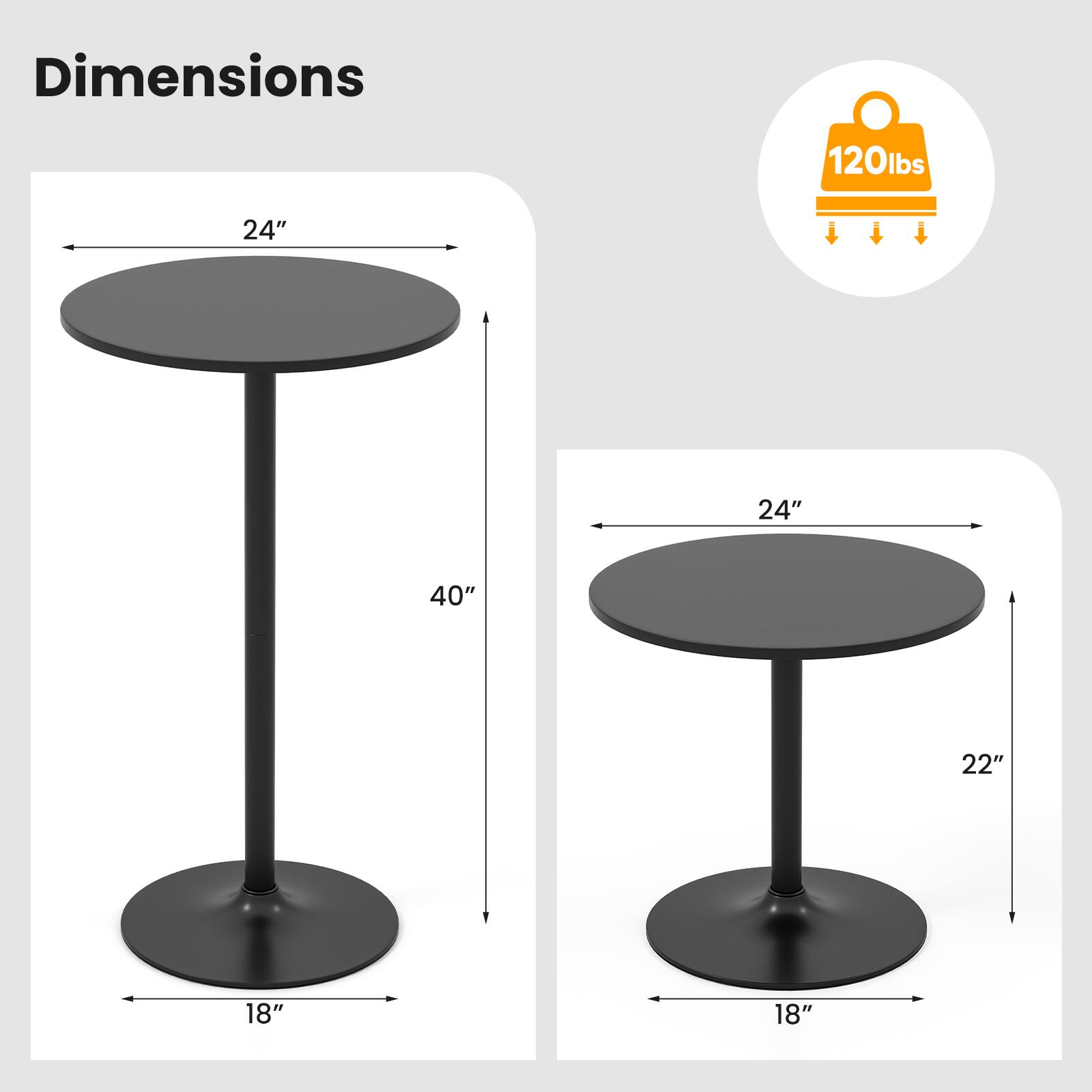 Dimensions  
120 lbs  
24" (diameter)  
40" (height)  
18" (base diameter)  

24" (diameter)  
22" (height)  
18" (base diameter)