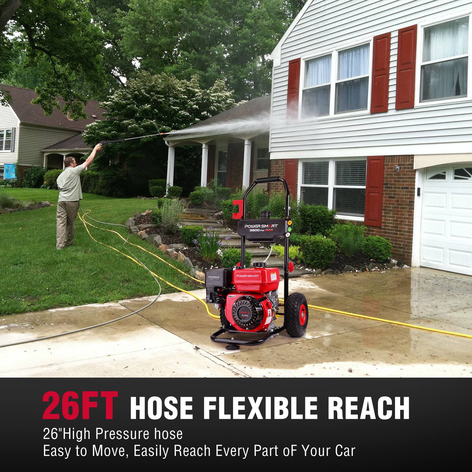 POWER SMART 3800  
POUCK SMIRT  
26FT HOSE FLEXIBLE REACH  
26" High Pressure hose  
Easy to Move, Easily Reach Every Part of Your Car