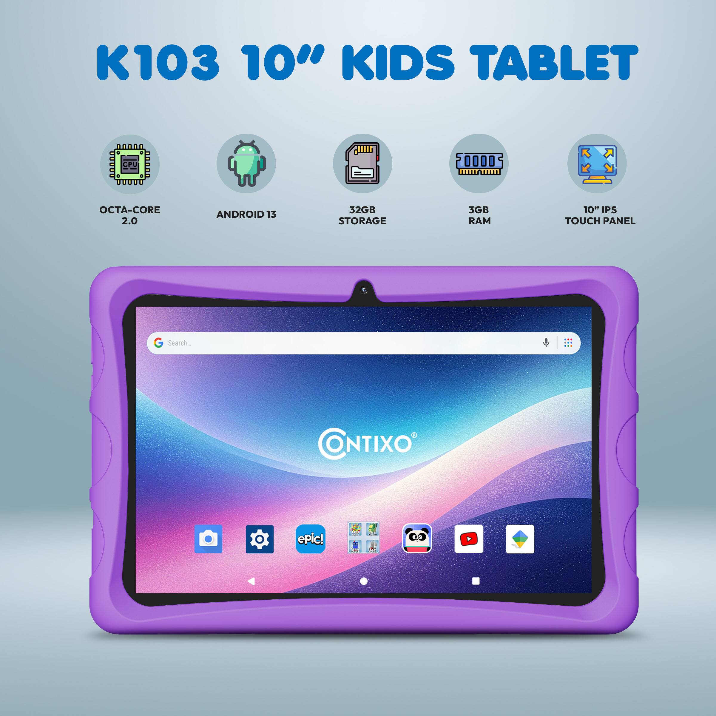 K103 10" KIDS TABLET  
GPU 2.0  
OCTA-CORE 2.0  
ANDROID 13  
32GB STORAGE  
3GB RAM  
10" IPS TOUCH PANEL  

Search: CONTIXO epic!