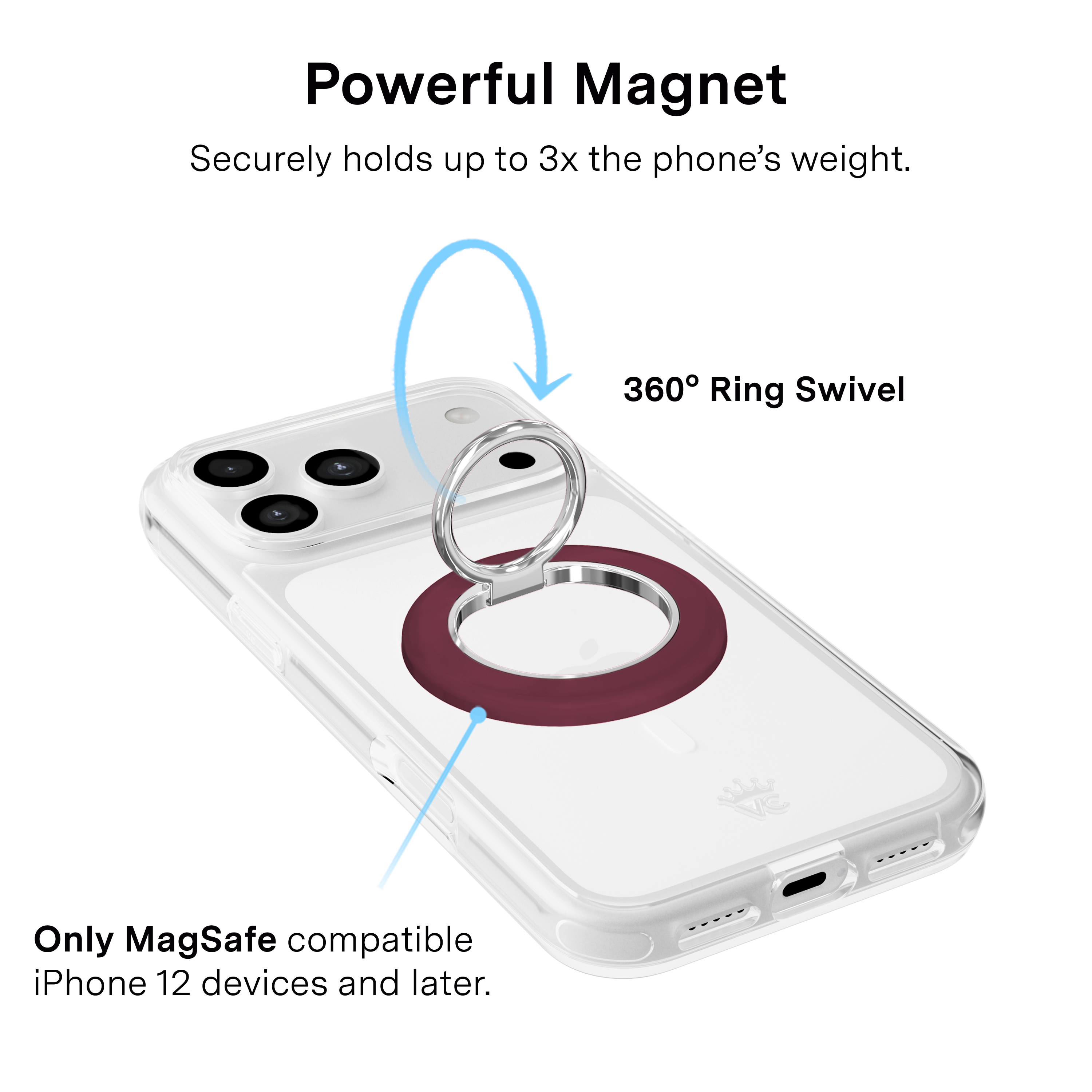Powerful Magnet  
Securely holds up to 3x the phone's weight.  
360° Ring Swivel  
Only MagSafe compatible iPhone 12 devices and later.