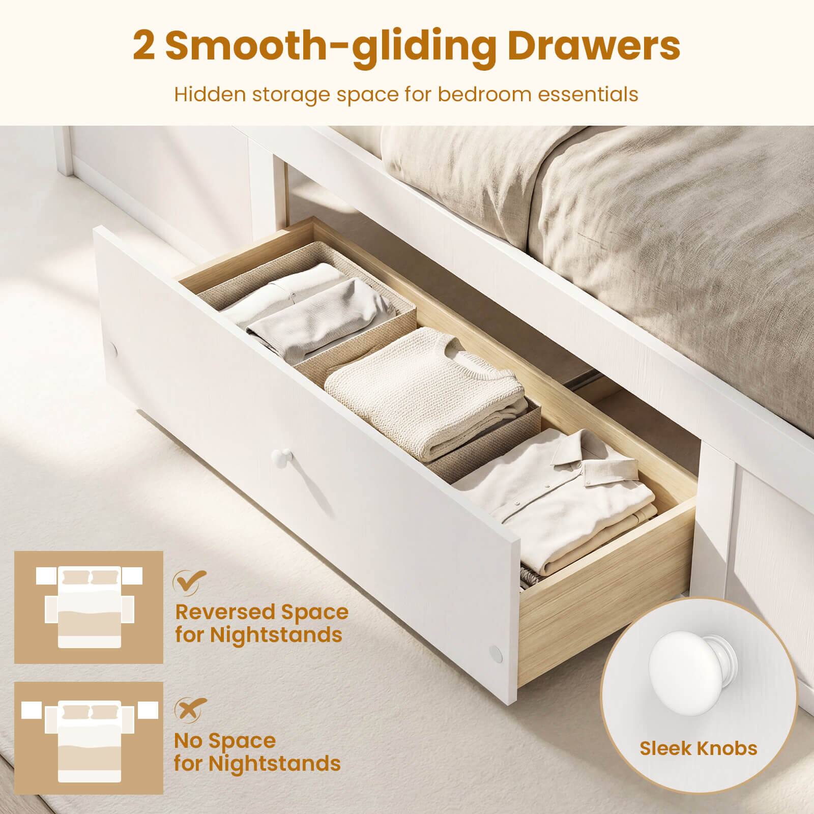 2 Smooth-gliding Drawers  
Hidden storage space for bedroom essentials  

Reversed Space for Nightstands  
No Space for Nightstands  
Sleek Knobs