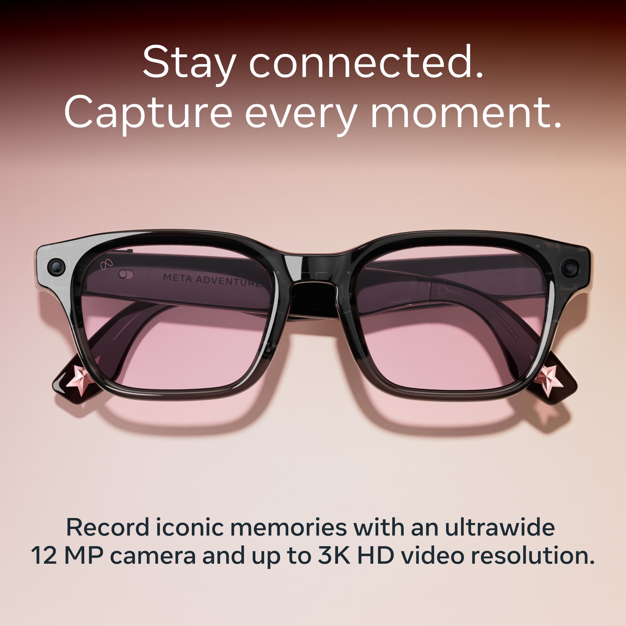 Stay connected.  
Capture every moment.  

META ADVENTURE  

Record iconic memories with an ultrawide 12 MP camera and up to 3K HD video resolution.