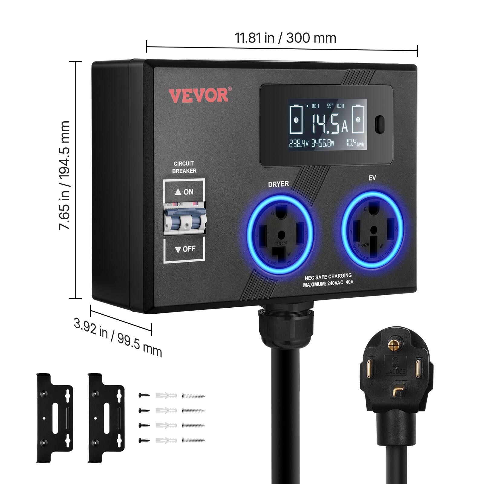 11.81 in / 300 mm  
7.65 in / 194.5 mm  
3.92 in / 99.5 mm  

VEVOR  
CIRCUIT BREAKER  
ON  
OFF  

DRYER  
EV  

NEC SAFE CHARGING  
MAXIMUM: 240VAC 40A  

14.5A  
238.4V  
356.8W  
10.4kWh  

NEC SAFE CHARGING  
MAXIMUM: 240VAC 40A