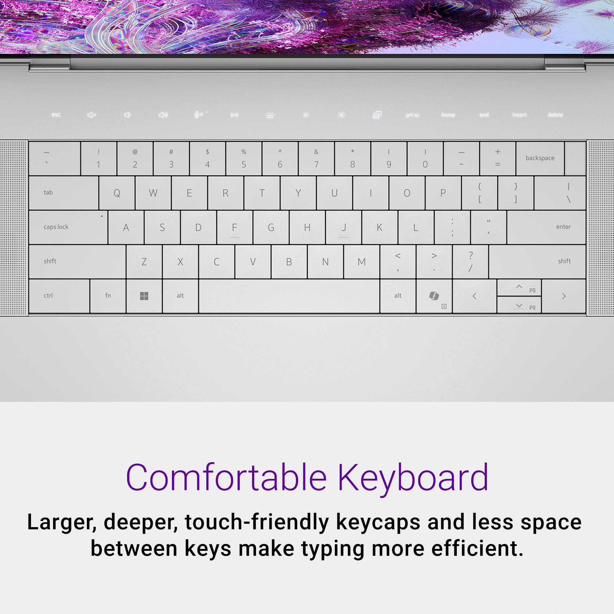 Comfortable Keyboard: Larger, deeper, touch-friendly keycaps and less space between keys make typing more efficient.