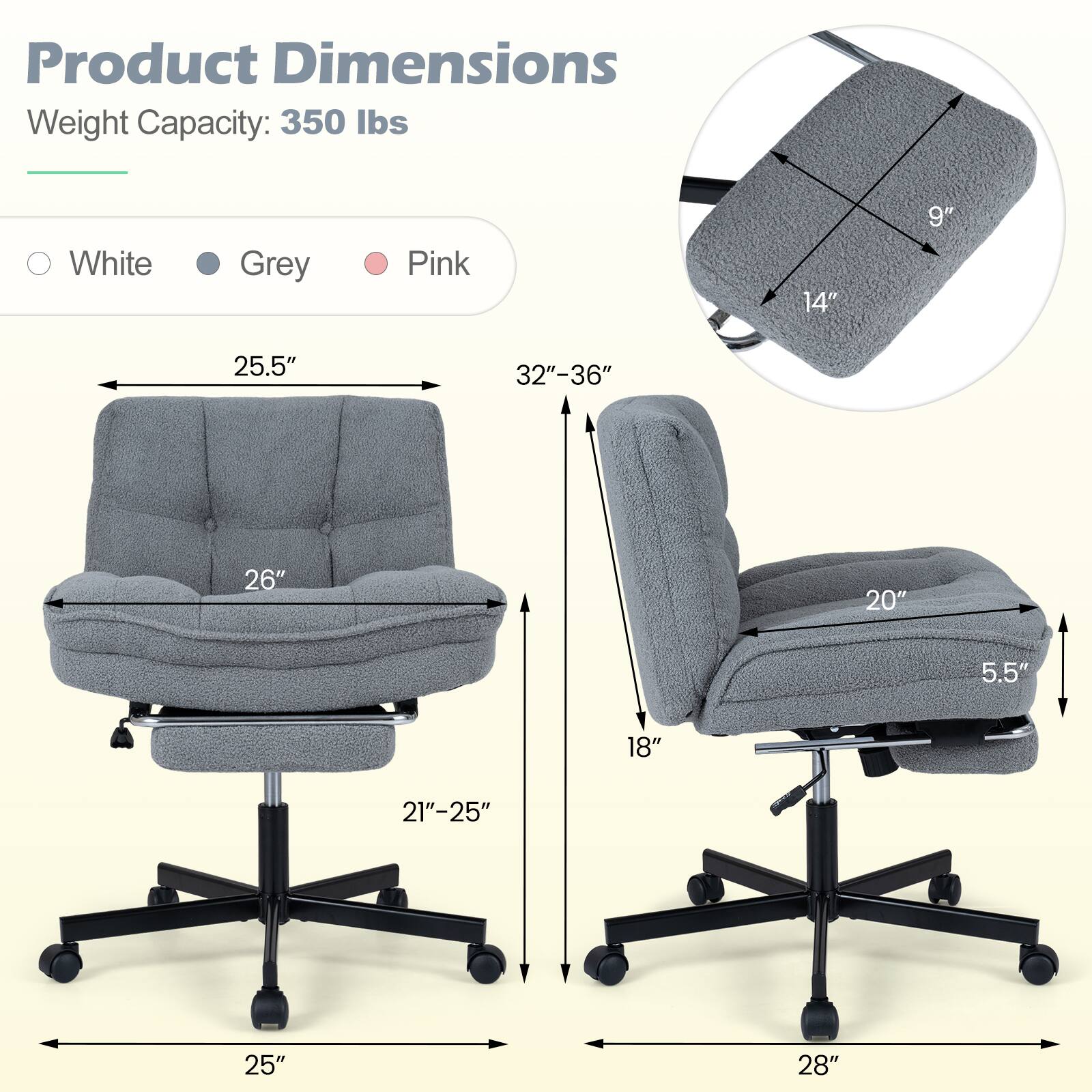 Product Dimensions  
Weight Capacity: 350 lbs

White  
Grey  
Pink

14"  
9"  
25.5"  
32"-36"  
26"  
20"  
5.5"  
18"  
21"-25"  
25"  
28"