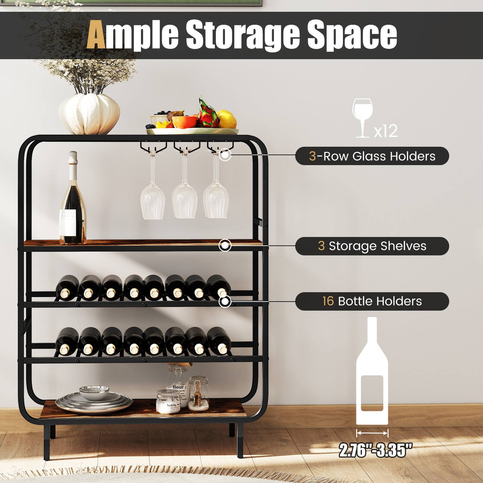 Ample Storage Space

- 3-Row Glass Holders x12
- 3 Storage Shelves
- 16 Bottle Holders
- 2.76" - 3.35"