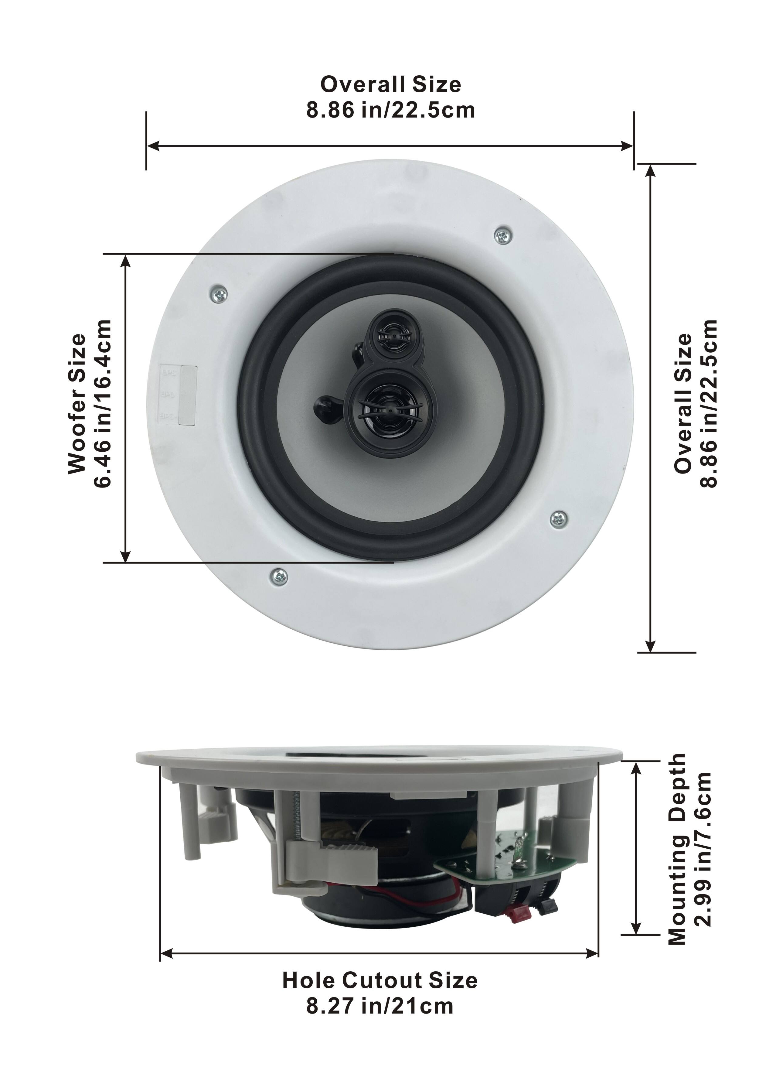 Overall Size: 8.86 in/22.5 cm  
Woofer Size: 6.46 in/16.4 cm  
Hole Cutout Size: 8.27 in/21 cm  
Mounting Depth: 2.99 in/7.6 cm