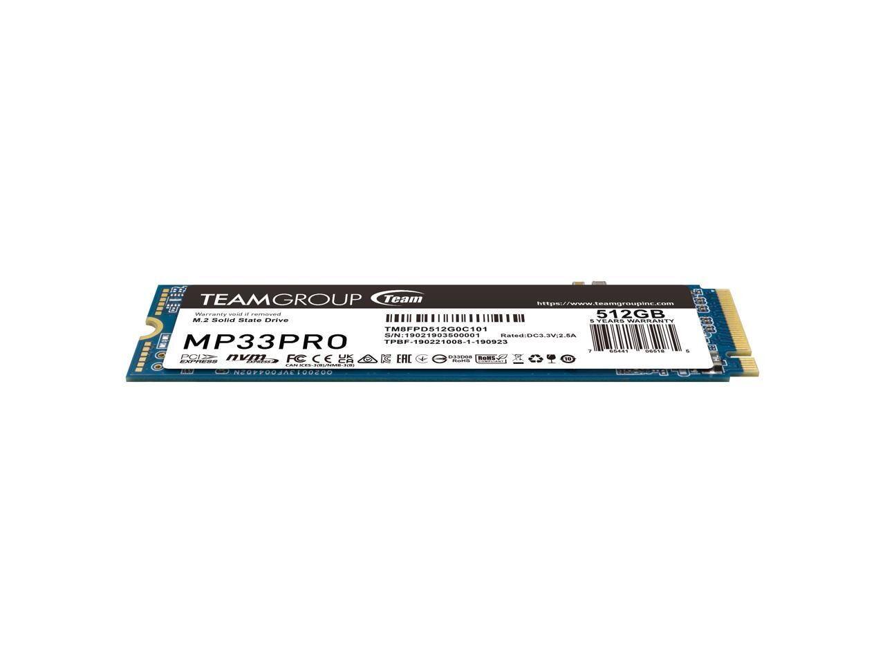 B TEAMGROUP Team  
https://www.teamgroupinc.com  
Warranty void if removed  
512GB M.2 Solid State Drive  
MP33PRO  
TPBF-190221000-1-190923  
S/N: 19021903500001  
Rated: DC3.3V.2.5A  
1 GST  
RASS  
S  
E EXPRESS  
POS  
nvm  
NEUPP004/E1ORAU  
addiea  
Cos  
FC  
10U2UO  
...  
C  
CEY  
dde  
UR  
CA  
add  
EAL  
DD008  
no  
ROS  
adiaa  
x  
R  
J0