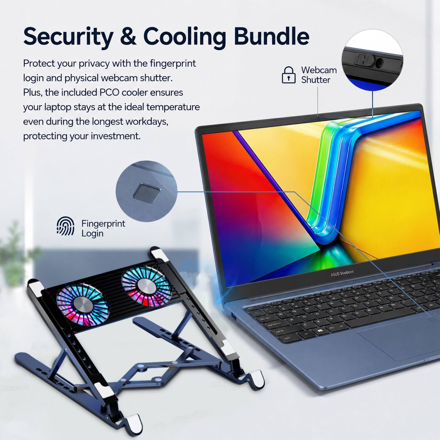 Security & Cooling Bundle

Protect your privacy with the fingerprint login and physical webcam shutter. Shutter Plus, the included PCO cooler ensures your laptop stays at the ideal temperature even during the longest workdays, protecting your investment.

Fingerprint Login

ASUS VivoBook