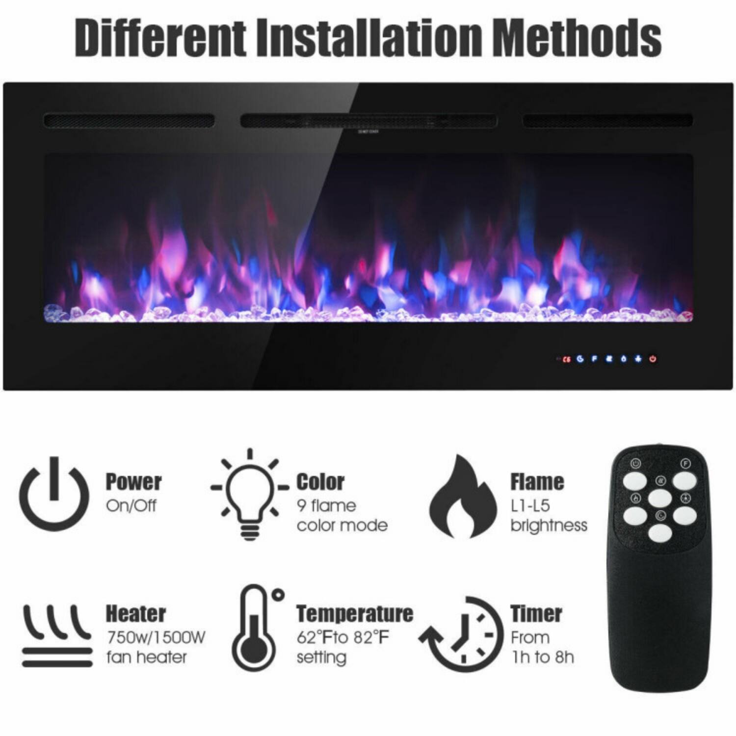 Different Installation Methods

- Power On/Off
- Color: 9 flame color mode
- Flame: L1-L5 brightness
- Heater: 750W/1500W fan heater
- Temperature: 62°F to 82°F setting
- Timer: From 1h to 8h