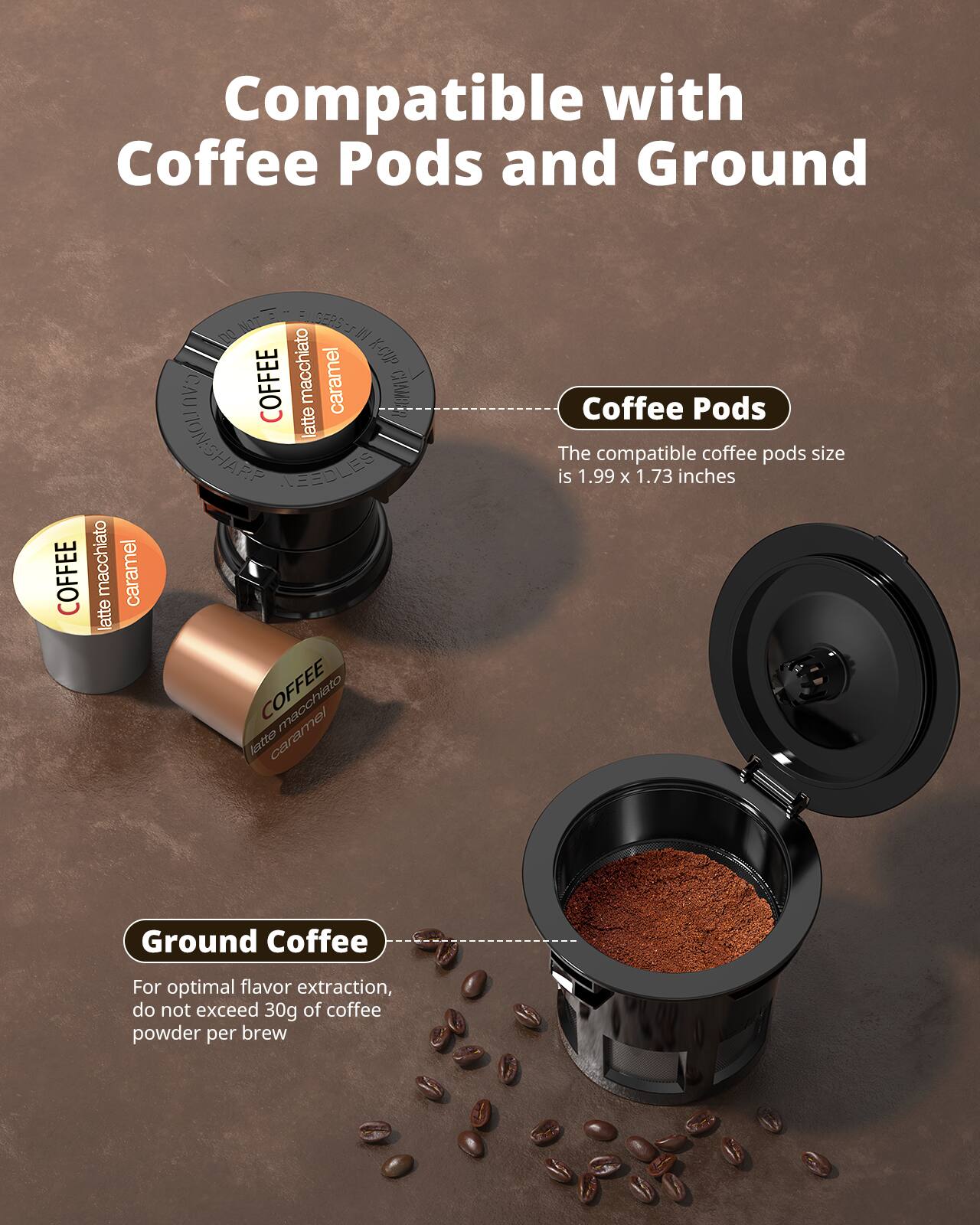 Compatible with Coffee Pods and Ground

Coffee Pods
- The compatible coffee pods size is 1.99 x 1.73 inches

Ground Coffee
- For optimal flavor extraction, do not exceed 30g of coffee powder per brew