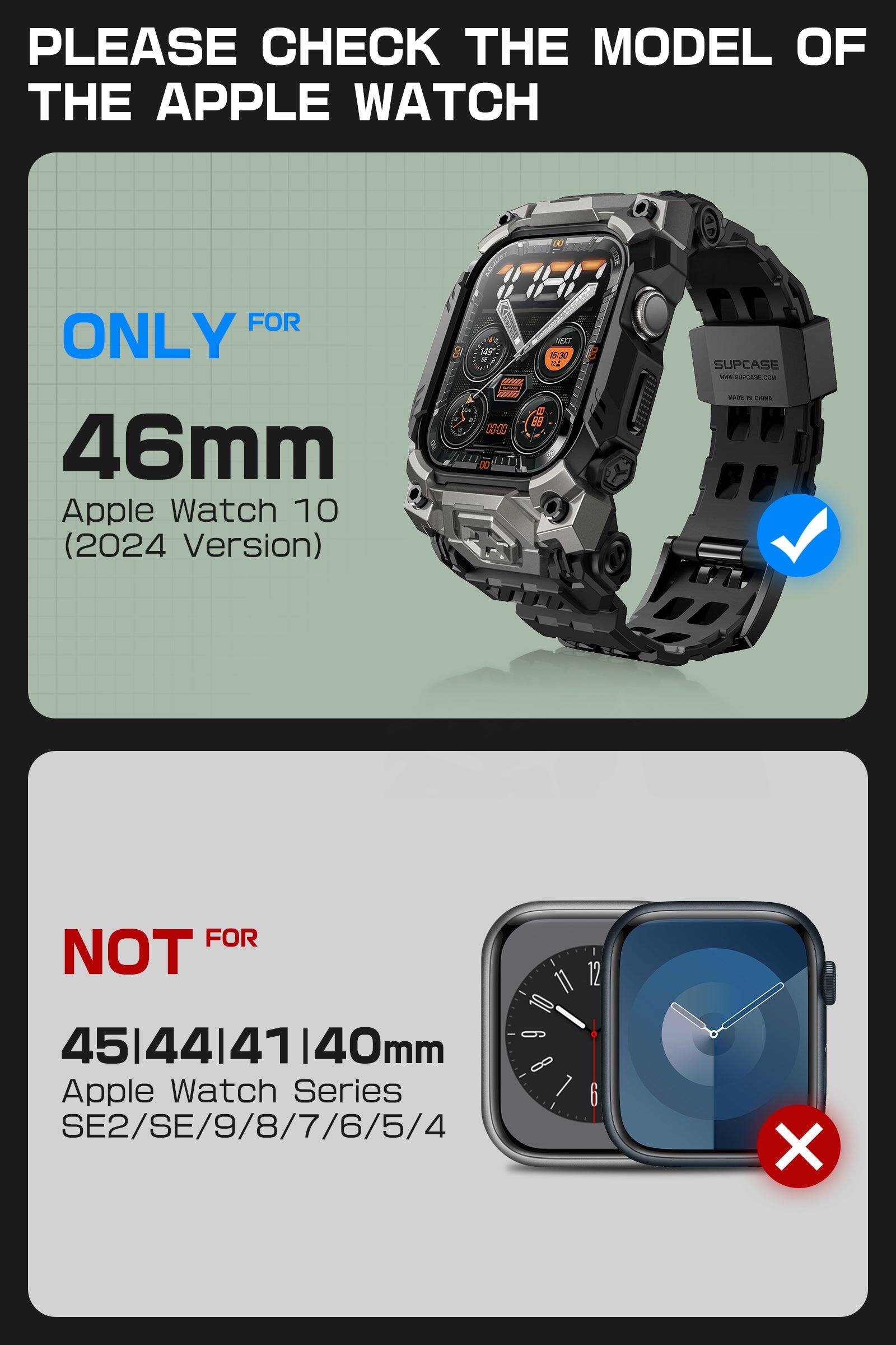PLEASE CHECK THE MODEL OF THE APPLE WATCH

ONLY FOR  
46mm  
Apple Watch 10  
(2024 Version)

NOT FOR  
45|44|41|40mm  
Apple Watch Series  
SE2/SE/9/8/7/6/5/4