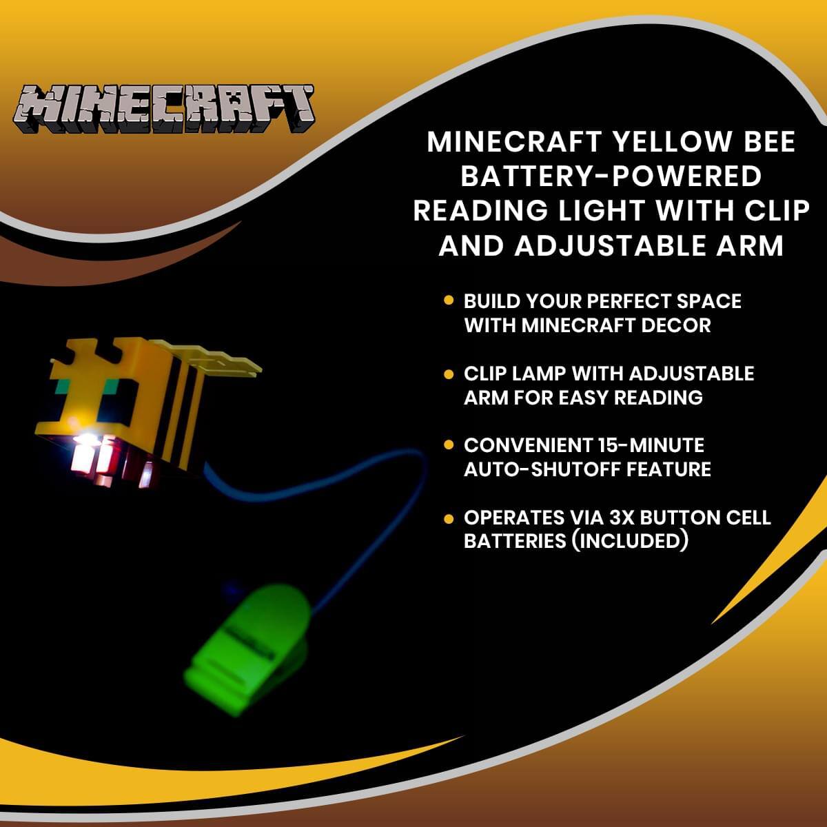 MINECRAFT YELLOW BEE BATTERY-POWERED READING LIGHT WITH CLIP AND ADJUSTABLE ARM

- BUILD YOUR PERFECT SPACE WITH MINECRAFT DECOR
- CLIP LAMP WITH ADJUSTABLE ARM FOR EASY READING
- CONVENIENT 15-MINUTE AUTO-SHUTOFF FEATURE
- OPERATES VIA 3X BUTTON CELL BATTERIES (INCLUDED)
