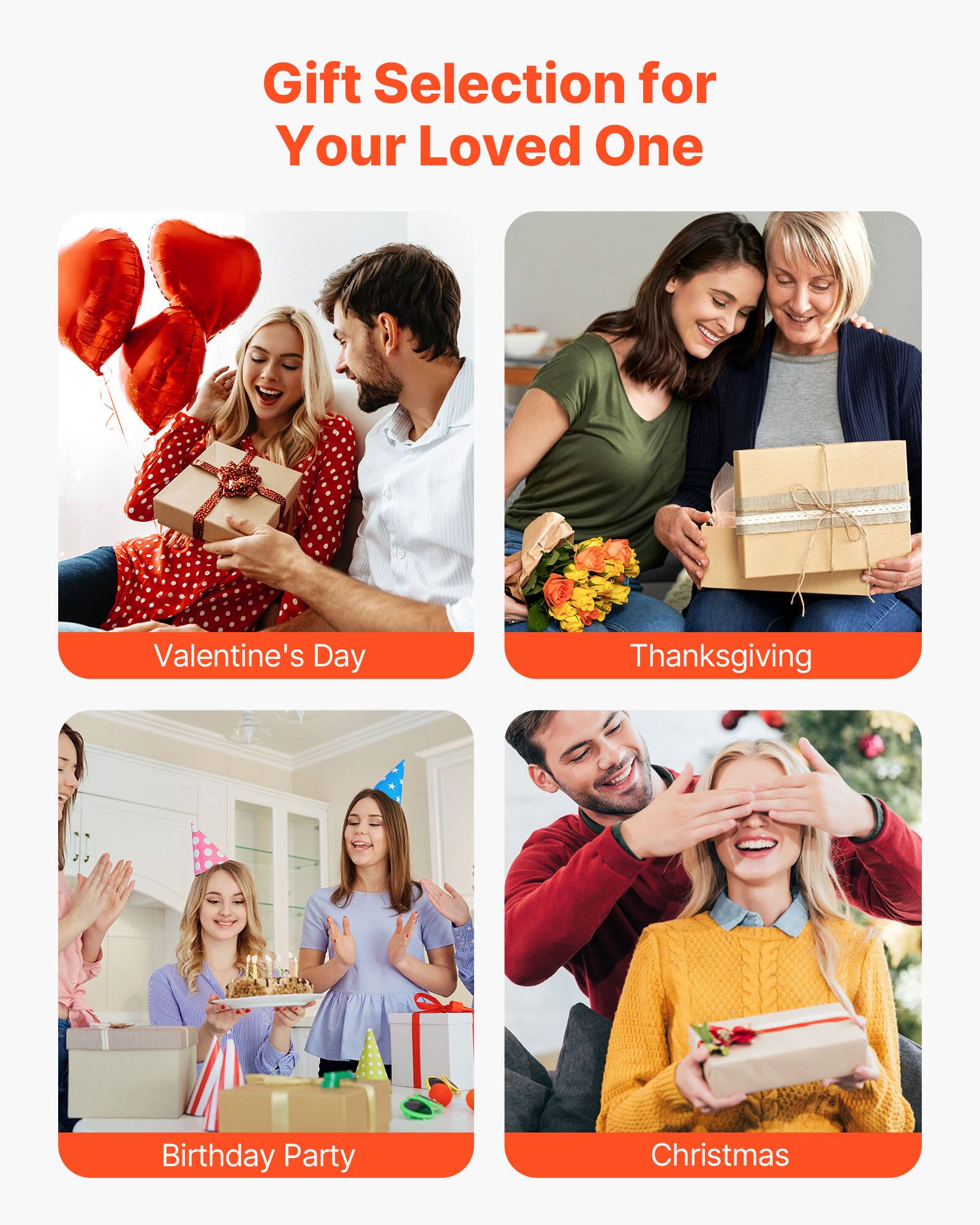 Gift Selection for Your Loved One

- Valentine's Day
- Thanksgiving
- Birthday Party
- Christmas