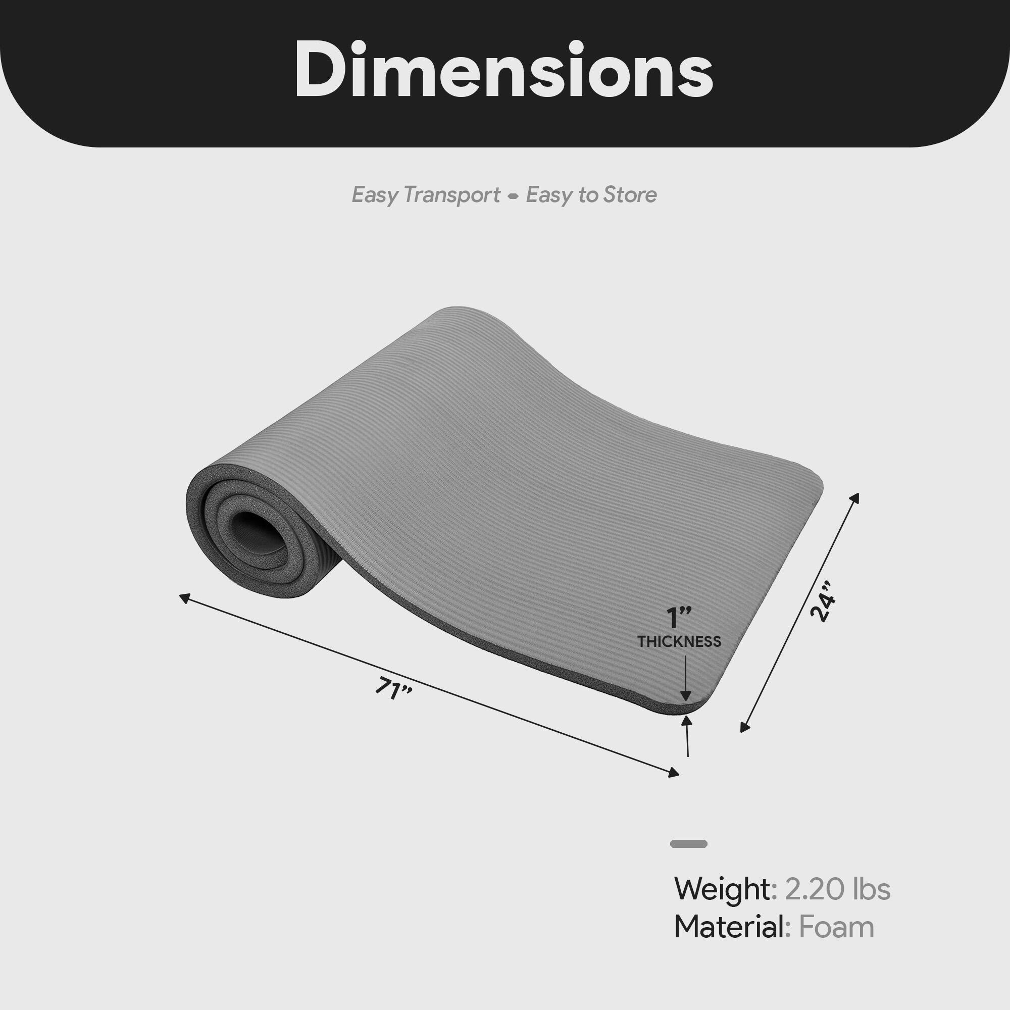 Dimensions  
Easy Transport - Easy to Store  

1" THICKNESS  
24"  
71"  

Weight: 2.20 lbs  
Material: Foam