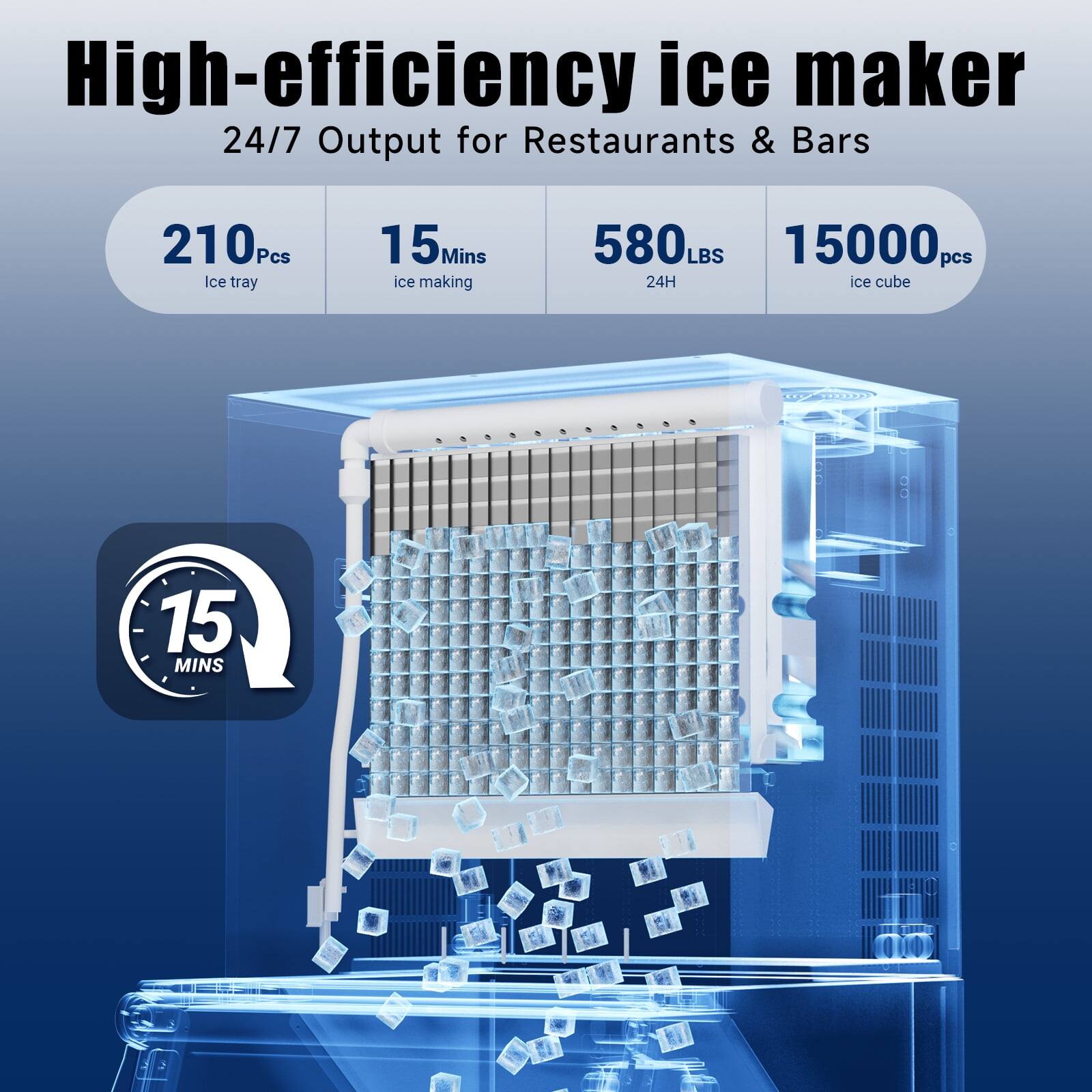 High-efficiency ice maker  
24/7 Output for Restaurants & Bars  

210 Pcs  
Ice tray  

15 Mins  
Ice making  

580 LBS  
24H  

15000 pcs  
Ice cube  

15 MINS