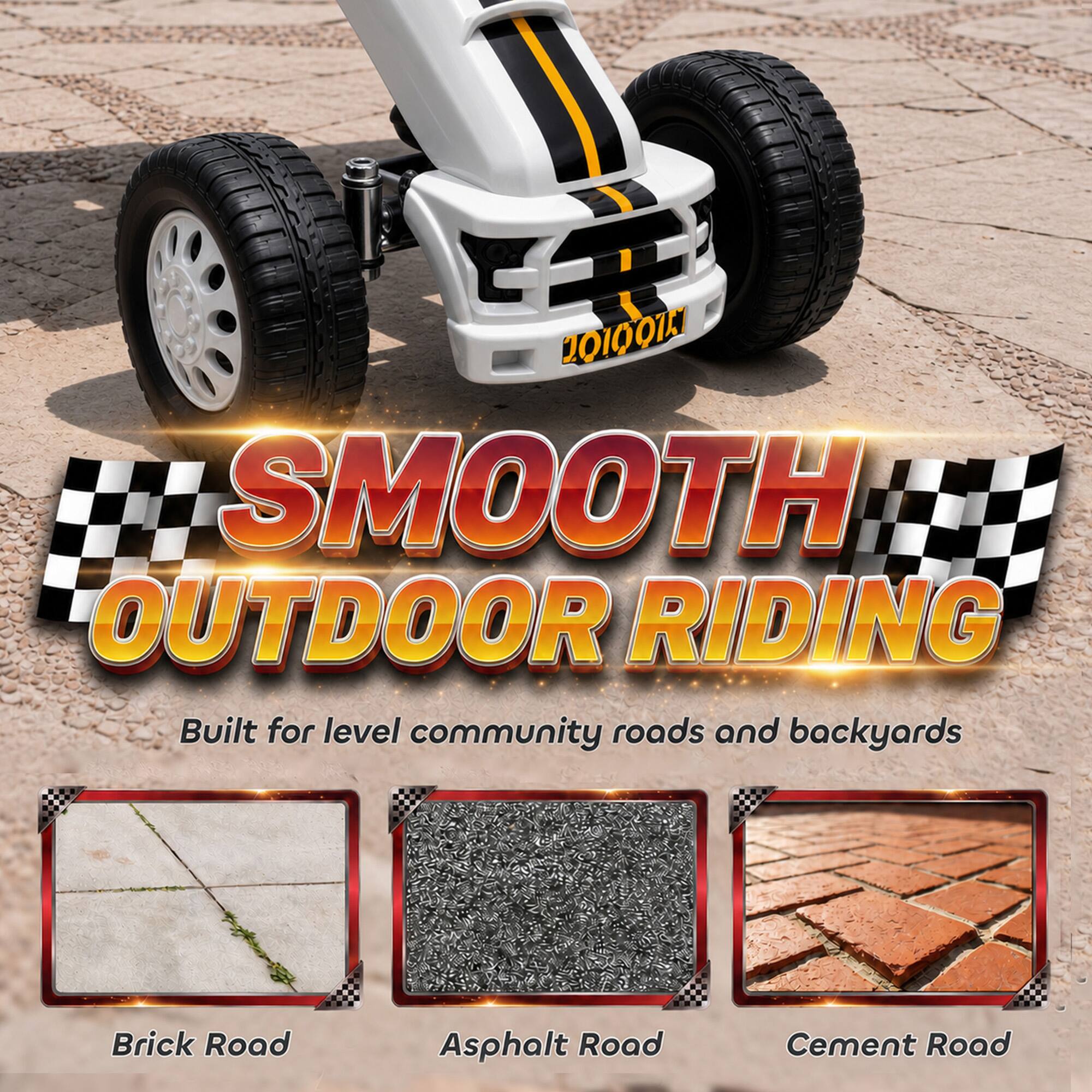 # 2010017 SMOOTH OUTDOOR RIDING  
Built for level community roads and backyards

- Brick Road
- Asphalt Road
- Cement Road