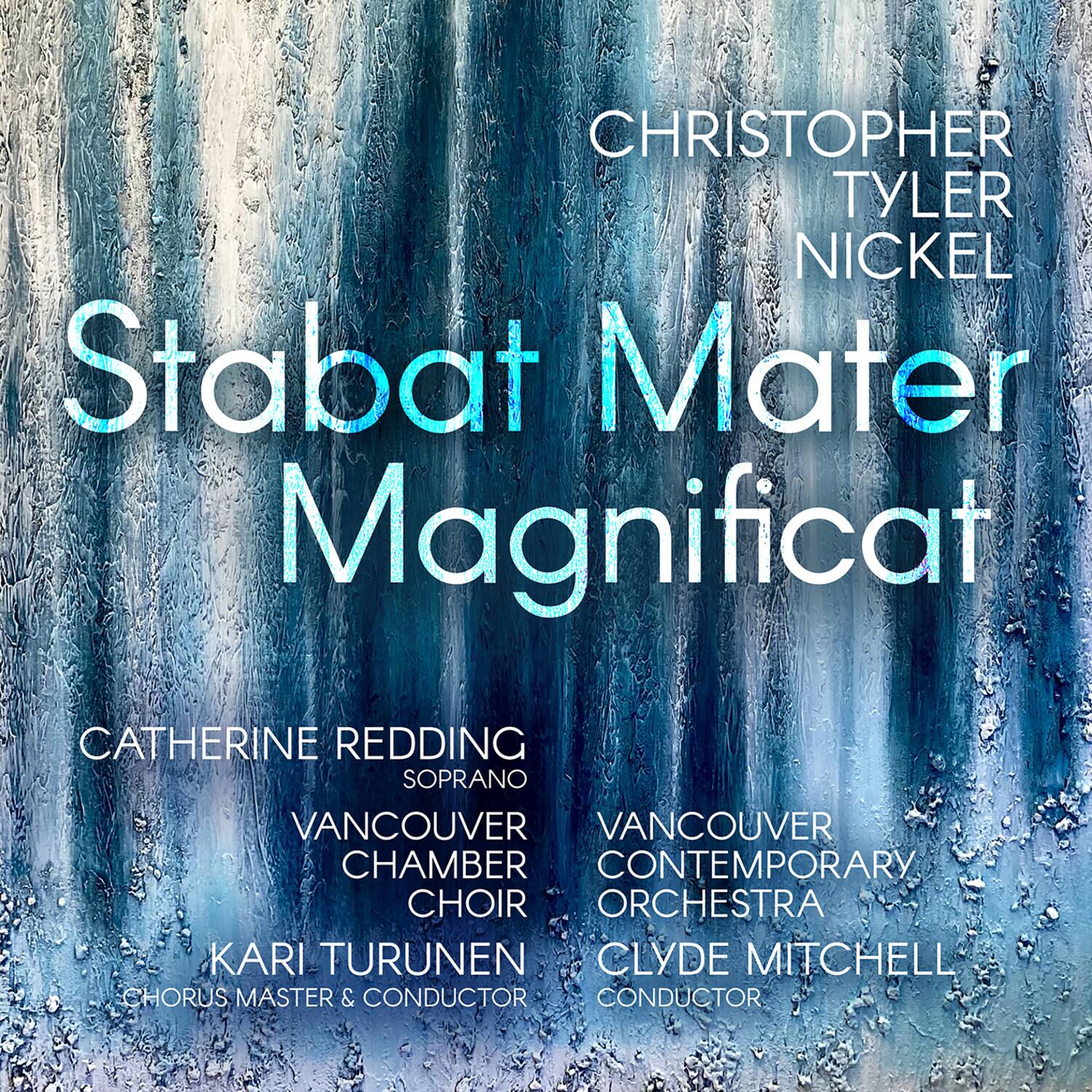 Christopher Tyler Nickel  
Stabat Mater Magnificat  
Catherine Redding Soprano  
Vancouver Chamber Choir  
Vancouver Contemporary Orchestra  
Kari Turunen Chorus Master & Conductor  
Clyde Mitchell Conductor