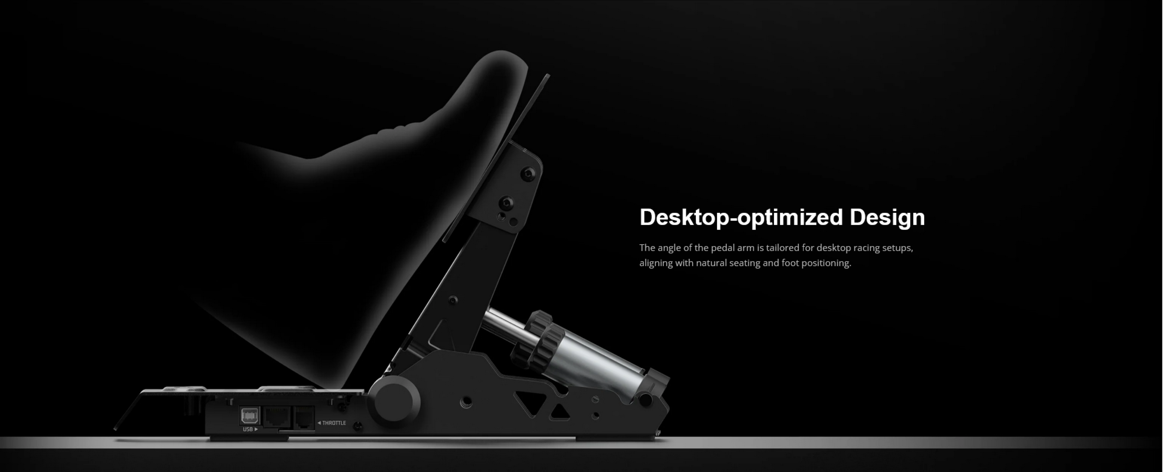 Desktop-optimized Design  
The angle of the pedal arm is tailored for desktop racing setups, aligning with natural seating and foot positioning.