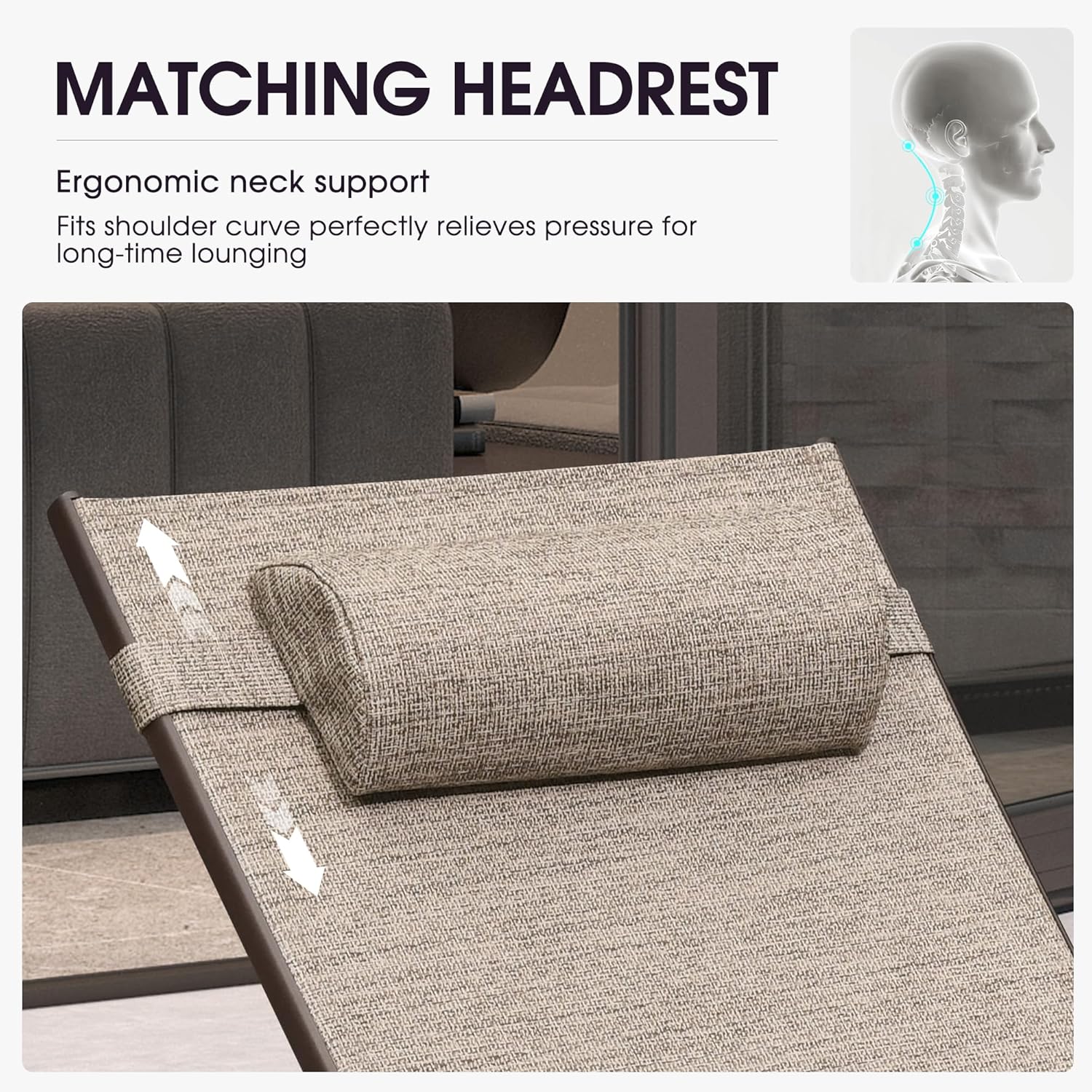 MATCHING HEADREST

Ergonomic neck support  
Fits shoulder curve perfectly relieves pressure for long-time lounging
