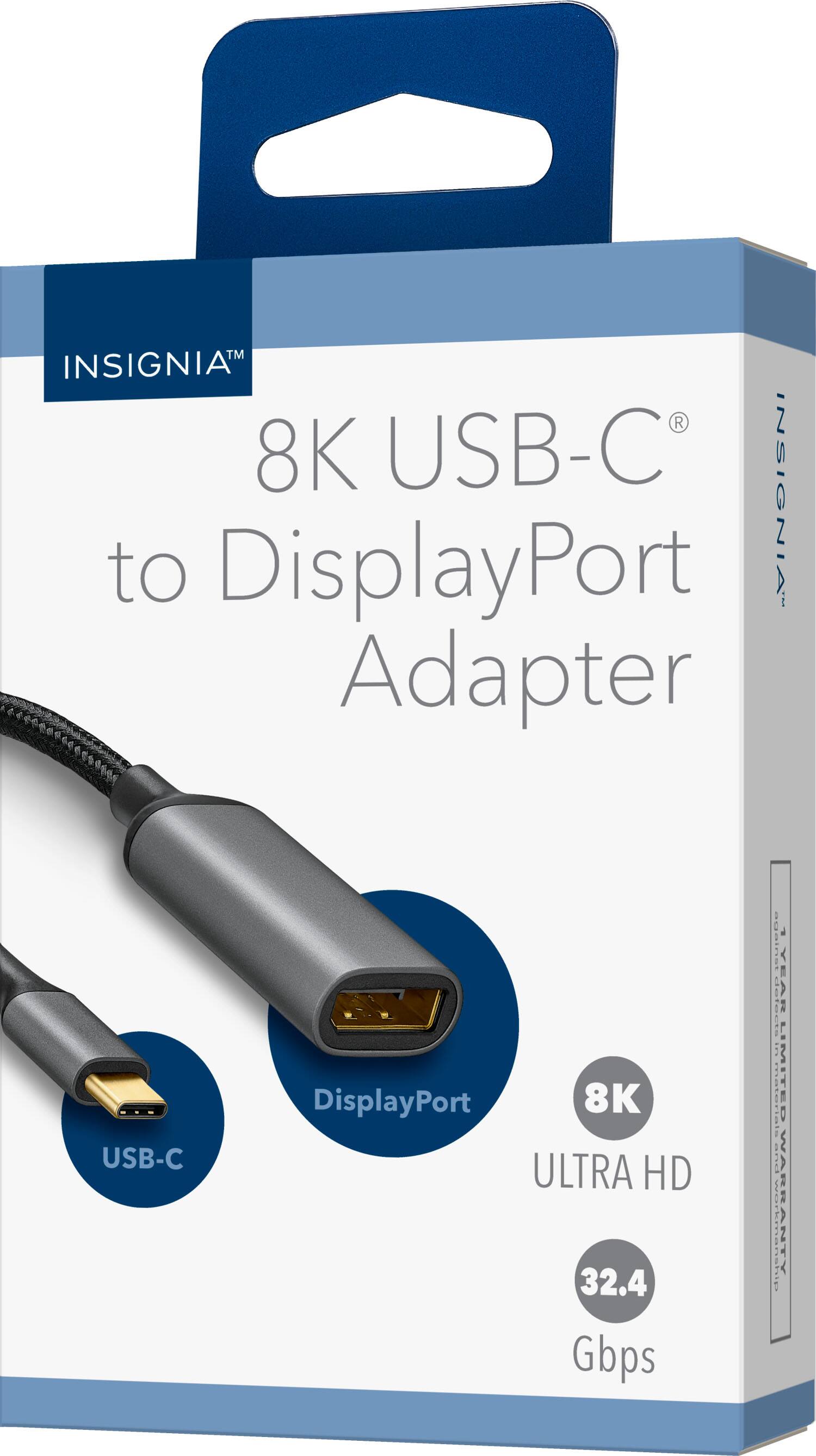 INSIGNIA™  
8K USB-C® to DisplayPort Adapter  

USB-C  
DisplayPort  

8K ULTRA HD  
32.4 Gbps