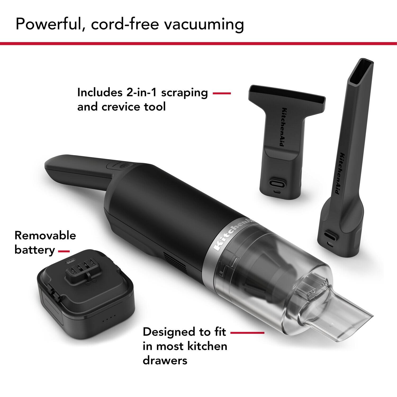 Powerful, cord-free vacuuming

- Includes 2-in-1 scraping and crevice tool
- Removable battery
- Designed to fit in most kitchen drawers