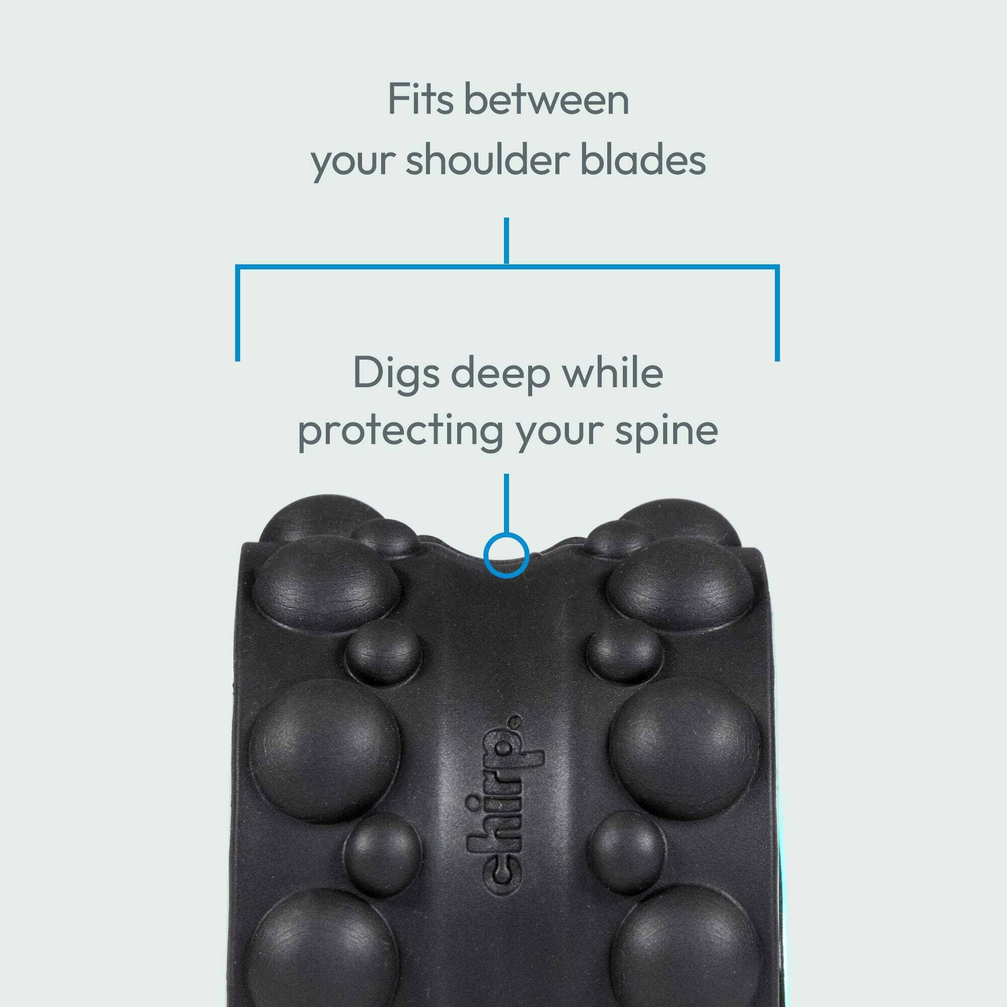 Fits between your shoulder blades  
Digs deep while protecting your spine