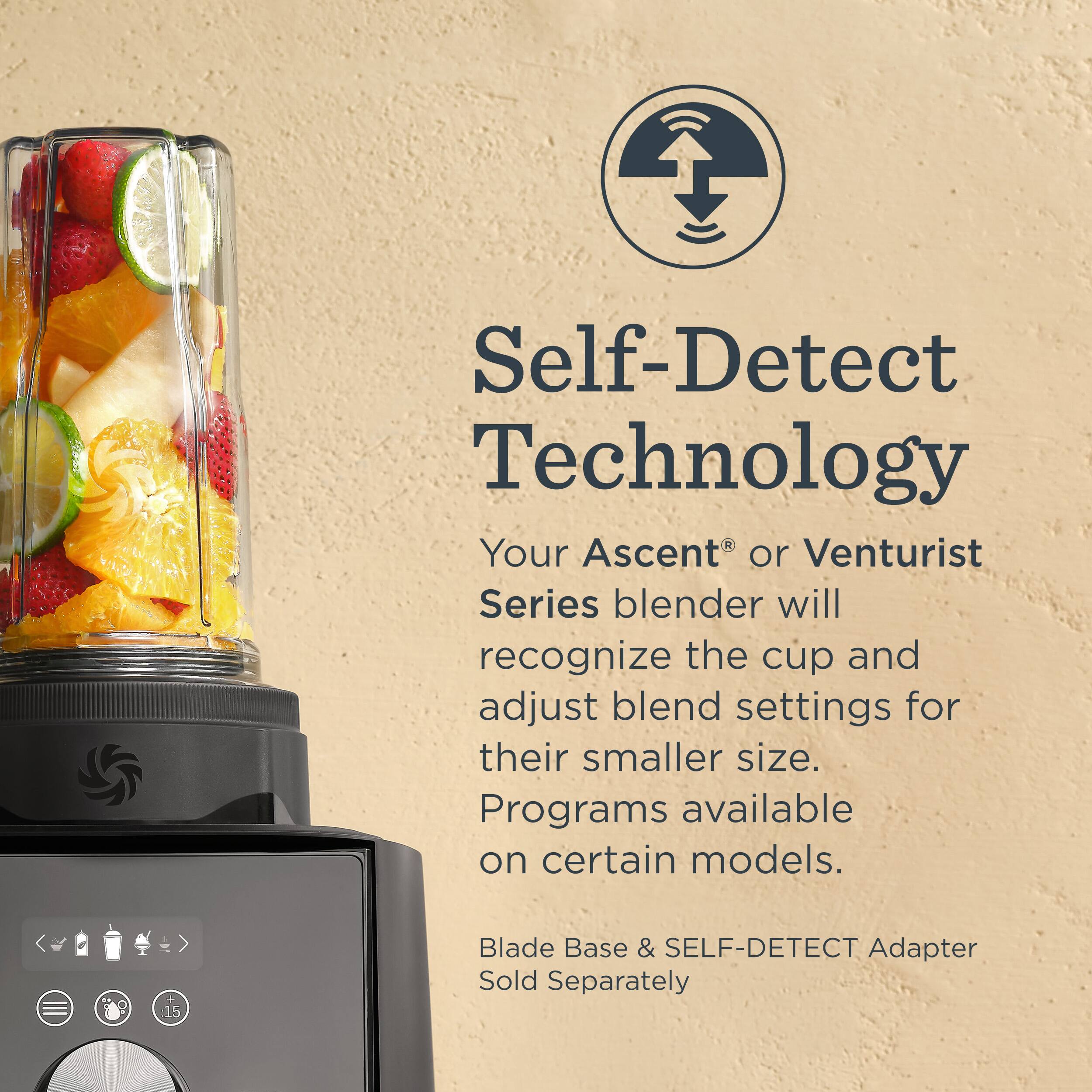 Self-Detect Technology  
Your Ascent® or Venturist Series blender will recognize the cup and adjust blend settings for their smaller size. Programs available on certain models.  
Blade Base & SELF-DETECT Adapter Sold Separately