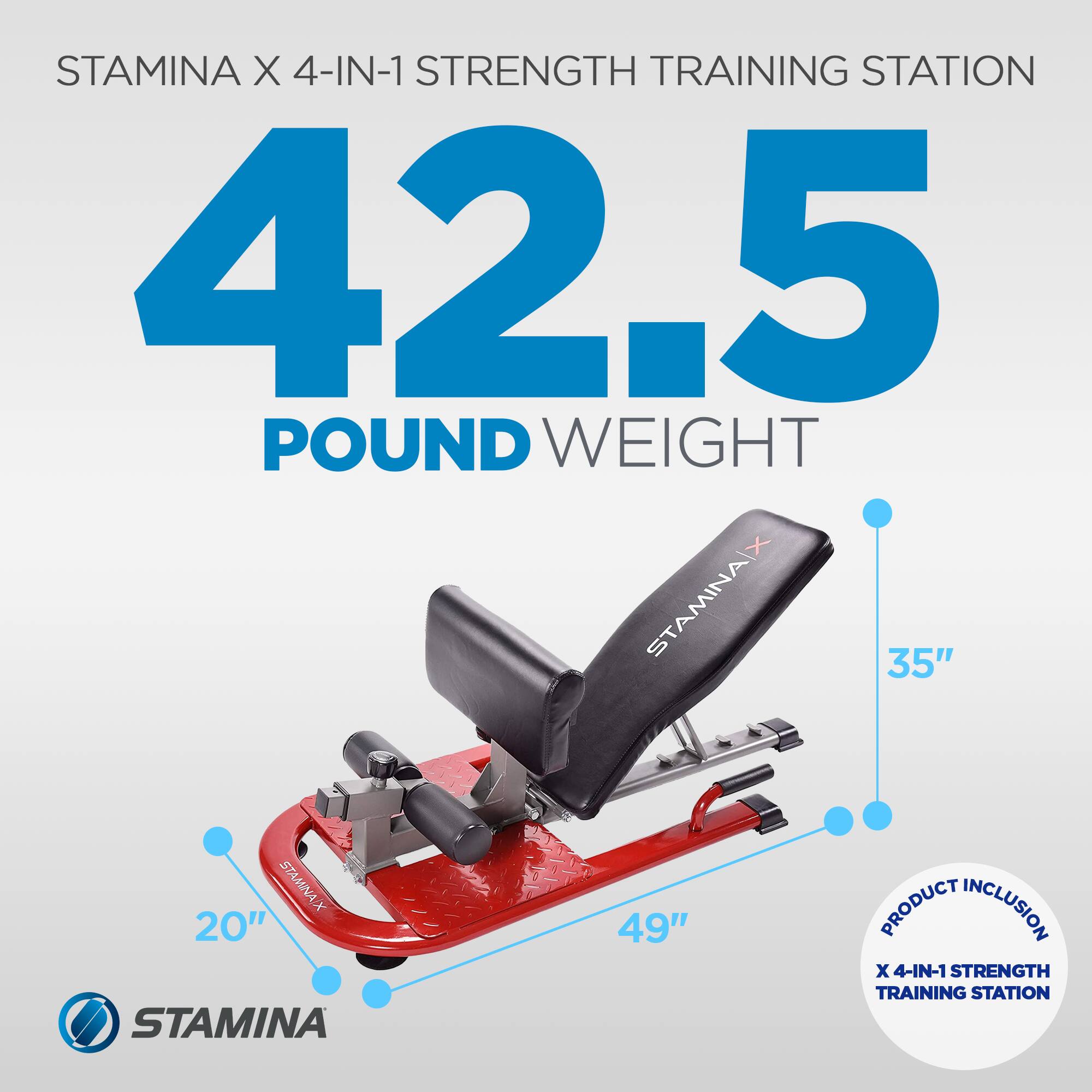 STAMINA X 4-IN-1 STRENGTH TRAINING STATION  
42.5 POUND WEIGHT  
35"  
20"  
49"  
PRODUCT INCLUSION: X 4-IN-1 STRENGTH TRAINING STATION