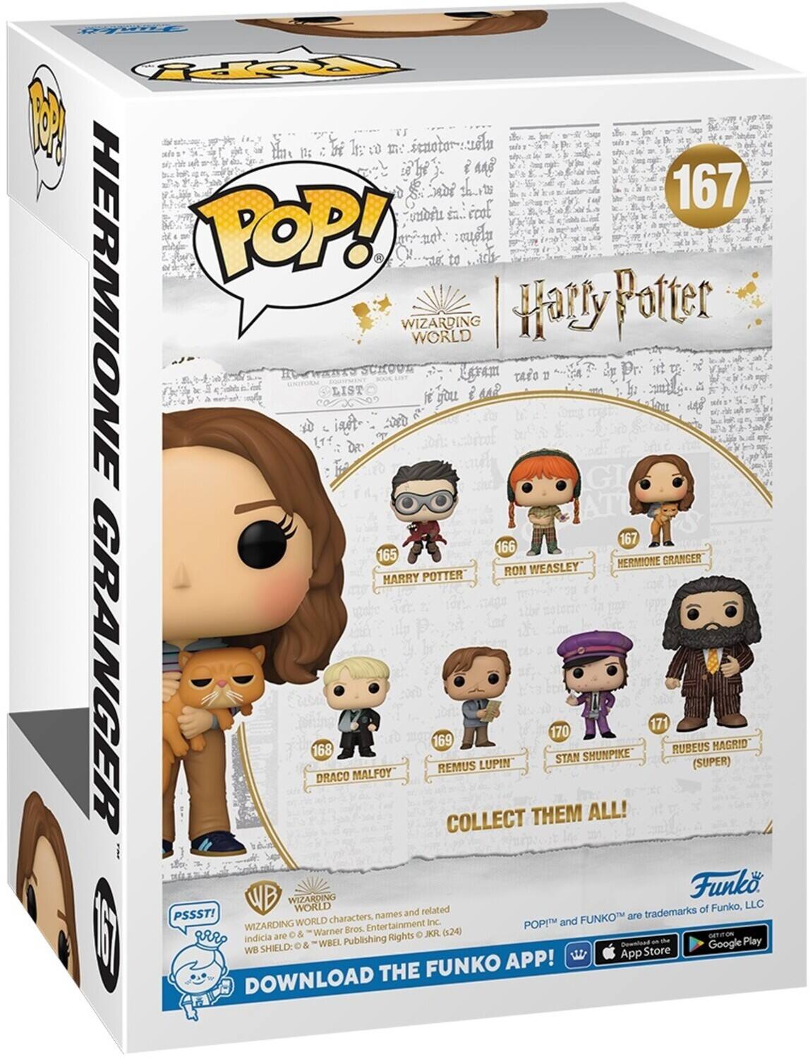 Sure, here is the corrected and grouped text from the image:

---

**POP!**

**Harry Potter Wizarding World**

**Hermione Granger**

**167**

**HARRY POTTER**  
**165**

**RON WEASLEY**  
**166**

**HERMIONE GRANGER**  
**167**

**DRACO MALFOY**  
**168**

**REMUS LUPIN**  
**169**

**STAN SHUNPIKE**  
**170**

**RUBEUS HAGRID (SUPER)**  
**171**

**COLLECT THEM ALL!**

**PSST!**  
WIZARDING WORLD characters, names, and related trademarks of Warner Bros. Entertainment Inc. POP! and Funko are trademarks of Funko, LLC. Indicia & © "Warner Bros. Entertainment Inc. WB SHIELD © & "WBEL Publishing Rights JKR (24) gr are O & Rights JKR indicia WBEL Publishing Play & Download Google WB SHIELD Store APP! App THE FUNKO DOWNLOAD**

**DOWNLOAD THE FUNKO APP!**  
App Store  
Google Play

---

This text is organized to