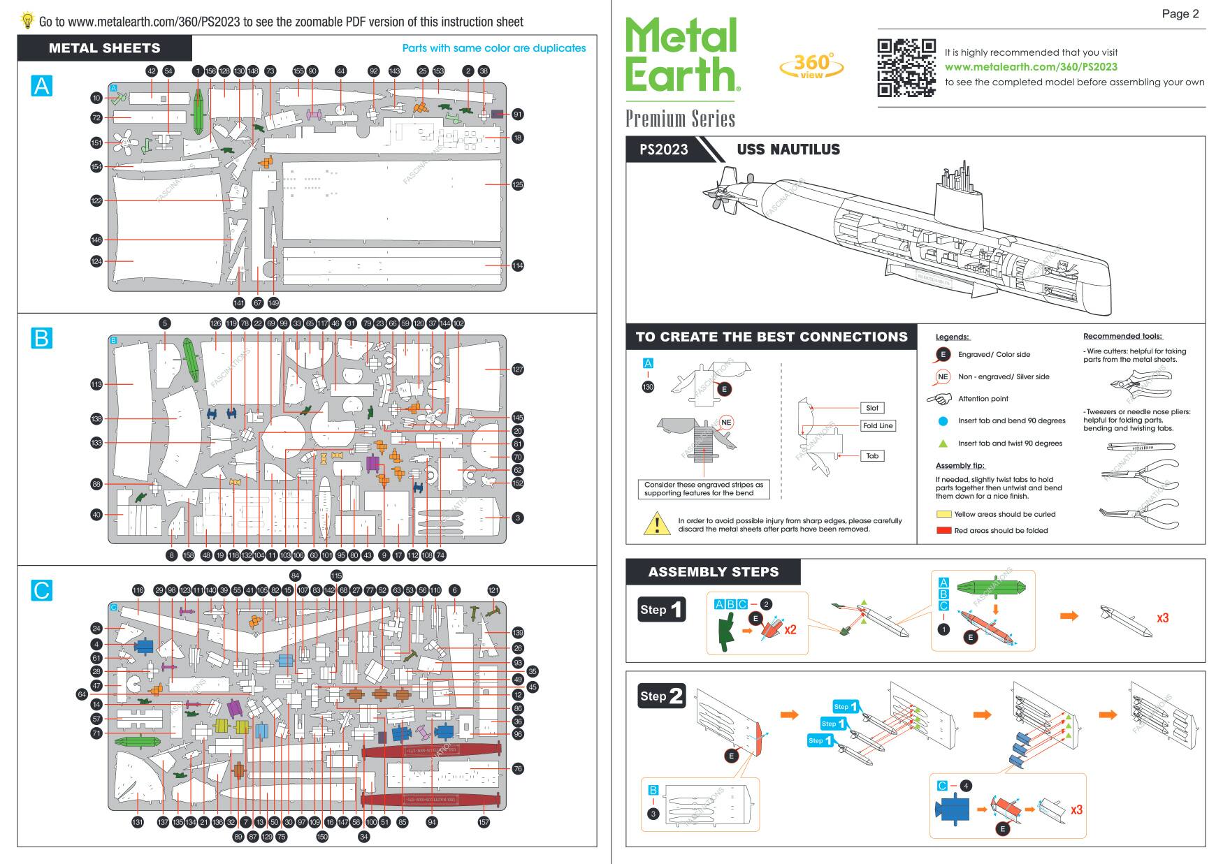 Go to www.metalearth.com/360/PS2023 to see the zoomable PDF version of this instruction sheet. METAL SHEETS Parts with same color are duplicates Metal 360 ... 56 - - Earth. view Premium Series 15g PS2023 USS NAUTILUS 20 FASCINATIONS

Page 2 is highly recommended that you visit www.metalearth.com/360/PS2023 to see the completed model before assembling your OWN

145

2
5
TO CREATE THE BEST CONNECTIONS Legends: Engraved/ Color side
Recommended tools: Wire cutters: helpful for taking parts from the metal sheets.
NE
Non-engraved/ Silver side
PART
Stat Fold Line
Attention point Insem - and bend 90 degrees
Twoozers OF needle nose pliers: helpful for folding and bending tabs.
33
Consider these engraved stripes as supporting features for the bend
Tob
insert tab - and twist 90 degrees Assembly If needed slightly twist tabs to hold parts together than untwist and bend them down. In order to avoid possible injury from sharp edges, please carefully discard the metal sheets after parts