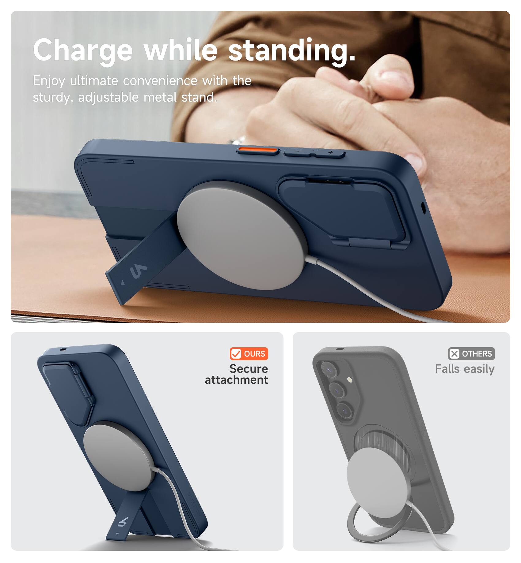 Charge while standing.  
Enjoy ultimate convenience with the sturdy, adjustable metal stand.  

M OURS  
Secure attachment  

x OTHERS  
Falls easily
