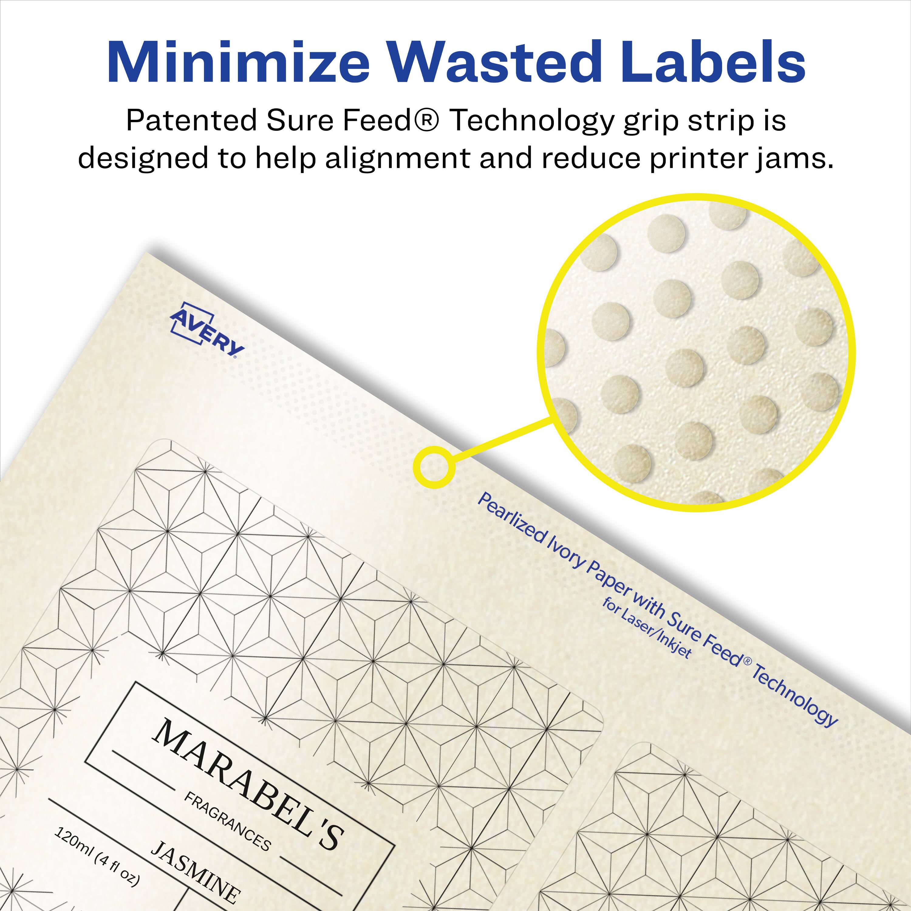 Minimize Wasted Labels

Patented Sure Feed® Technology grip strip is designed to help alignment and reduce printer jams.

AVERY 120ml MARABEL'S FRAGRANCES 'S (4 fl oz) JASMINE Pearlized Ivory Paper for Laser/Inkjet Laser Sure Inkjet Feed Technology