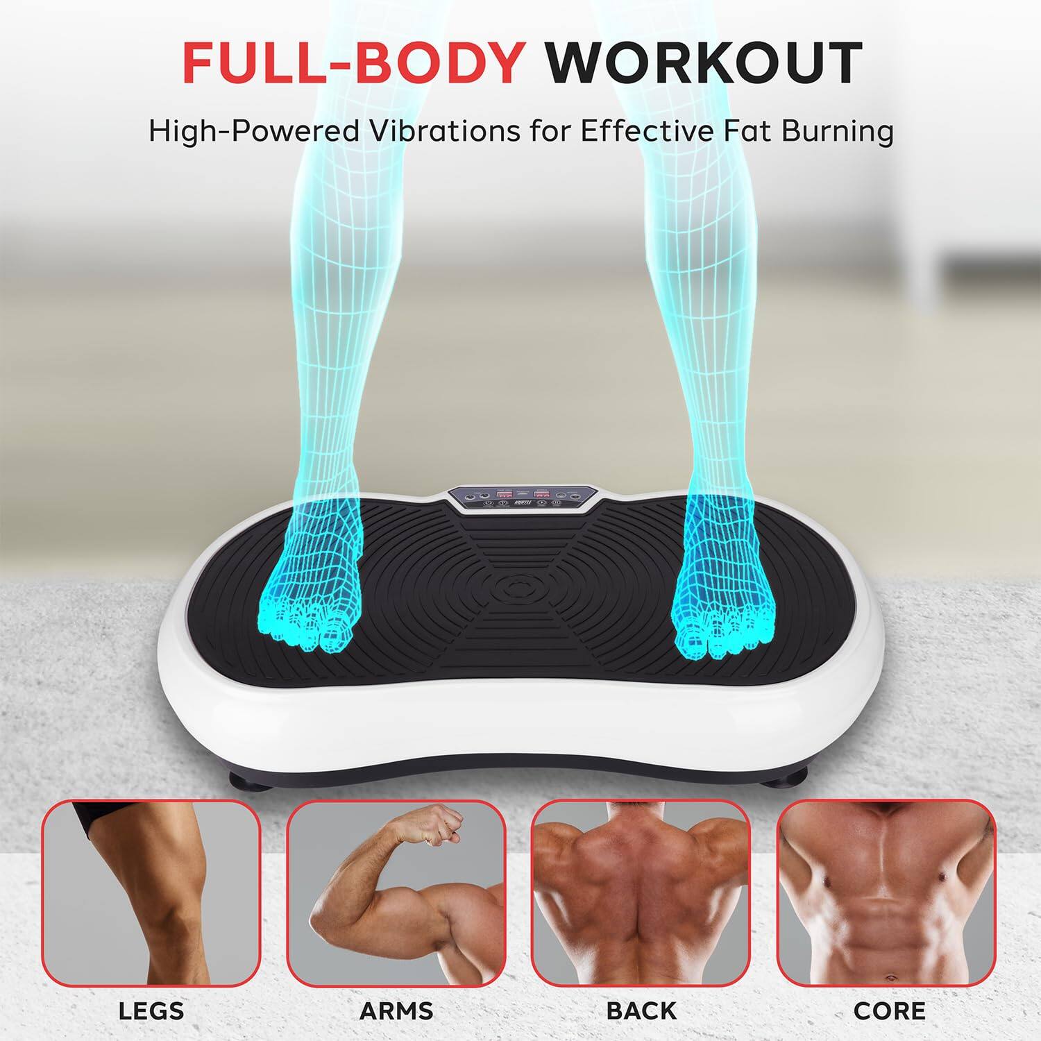 FULL-BODY WORKOUT  
High-Powered Vibrations for Effective Fat Burning  

LEGS  
ARMS  
BACK  
CORE