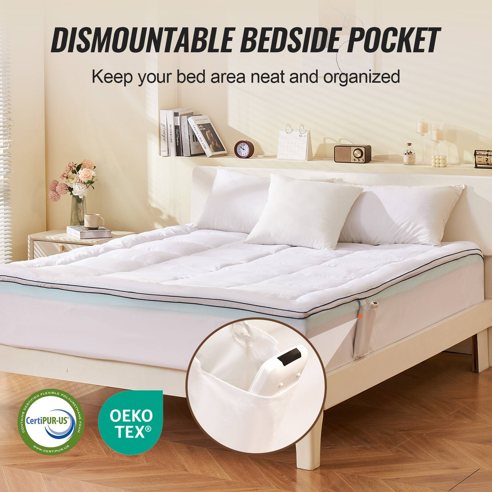 DISMOUNTABLE BEDSIDE POCKET  
Keep your bed area neat and organized  

Certified Flexible Polyurethane Foam  
CertiPUR-US®  

OEKO TEX®  

www.certipur.us  
www.oekotex.com