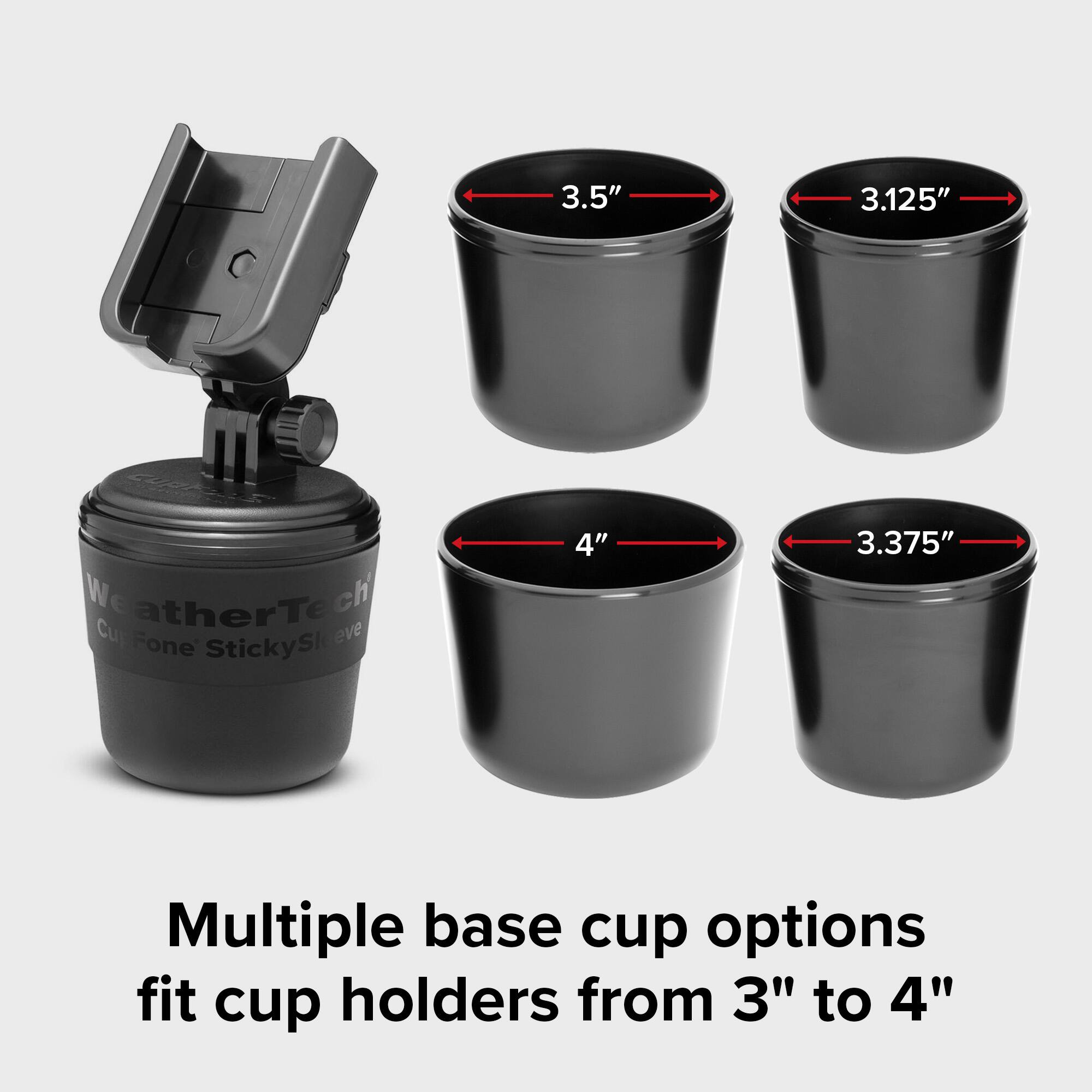 3.5"  
3.125"  
WeatherTech Cup Fone StickySl eve  
4"  
3.375"  
Multiple base cup options fit cup holders from 3" to 4"