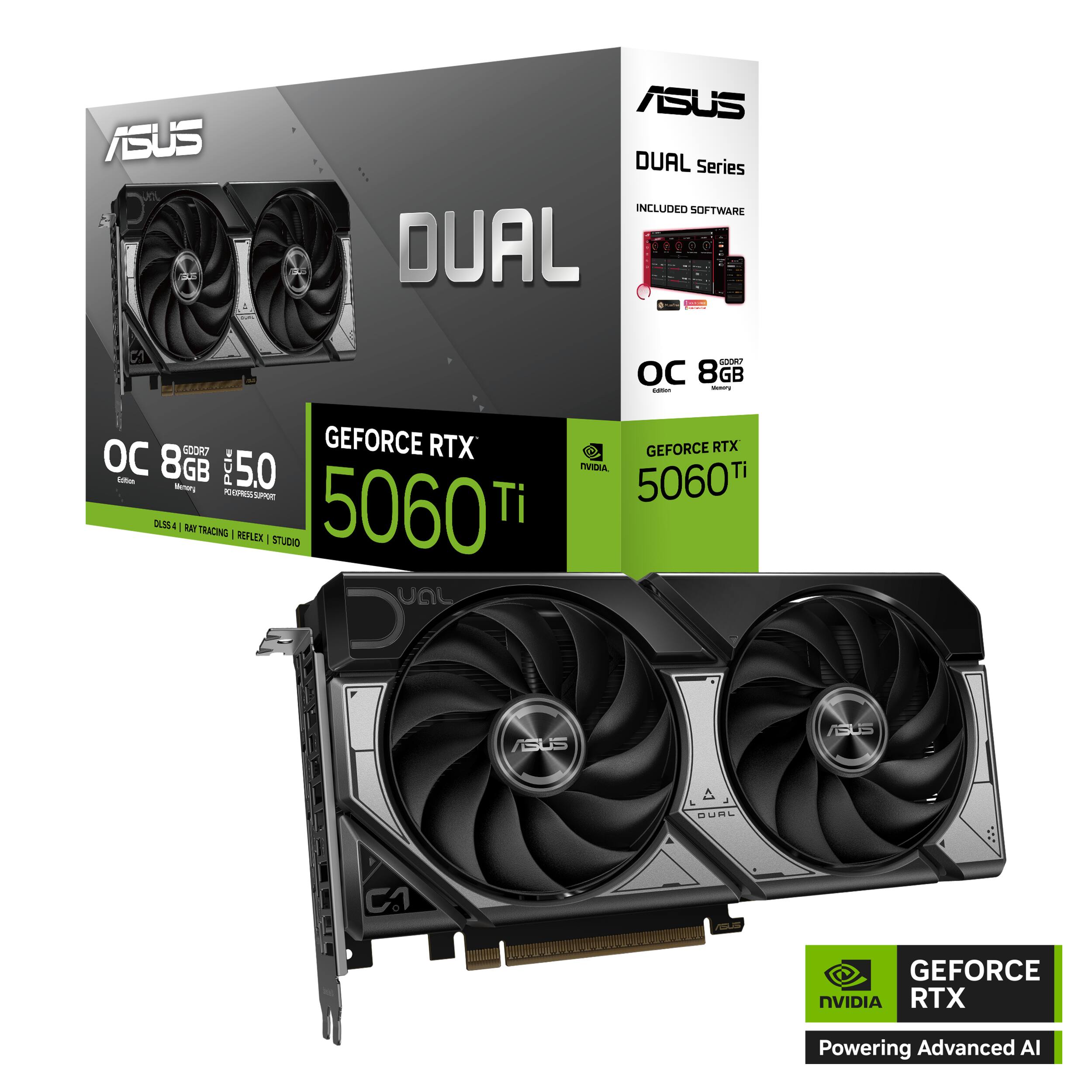 ASUS DUAL Series  
INCLUDED SOFTWARE  
DUAL & C1  
OC 8 GB  
PCIe 5.0  
GEFORCE RTX 5060 Ti  
DLSS | RTX TRACING | REFLEX | STUDIO  
NVIDIA  
Powering Advanced AI